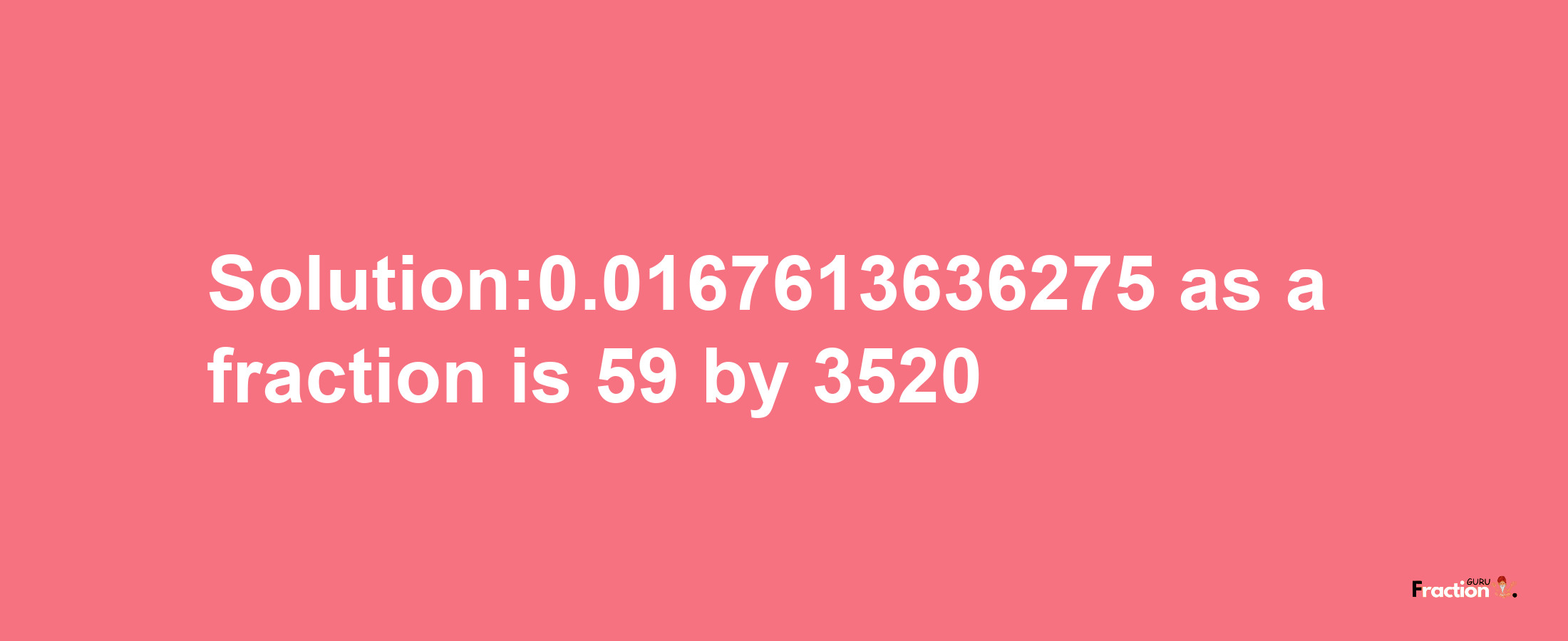 Solution:0.0167613636275 as a fraction is 59/3520