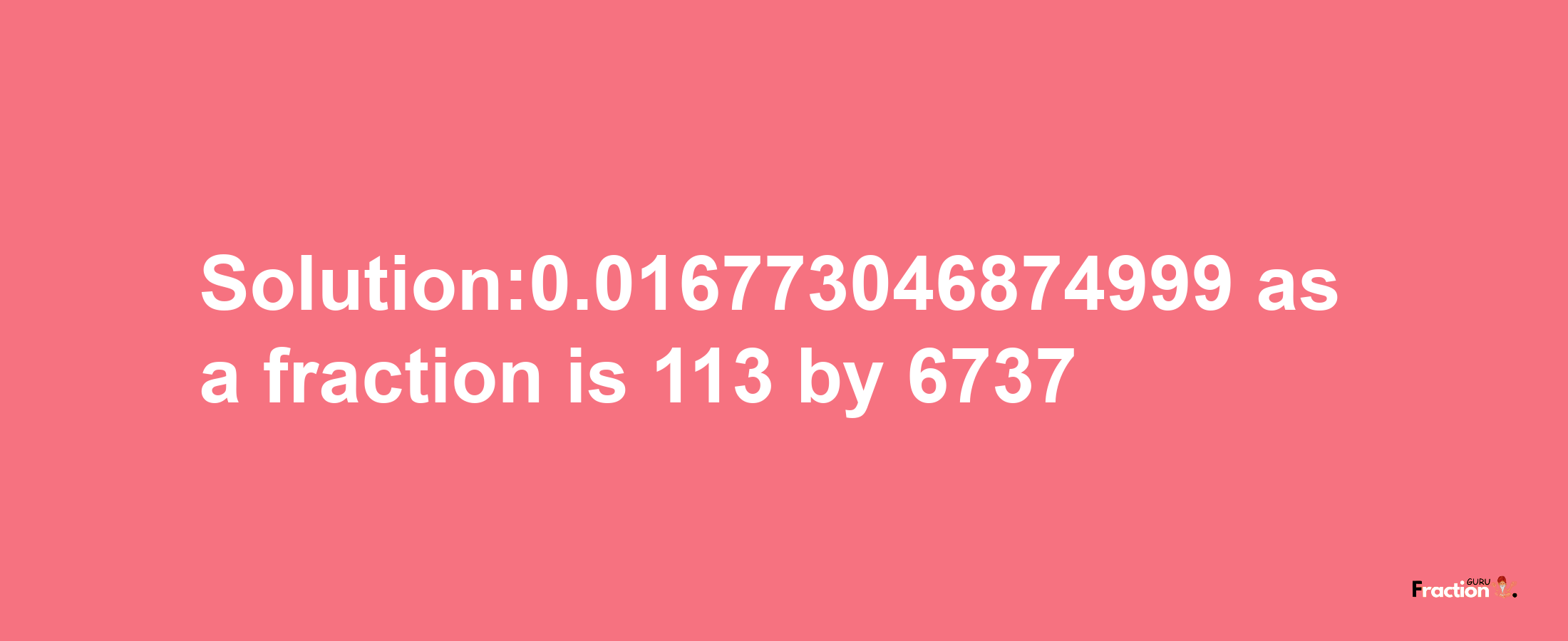 Solution:0.016773046874999 as a fraction is 113/6737