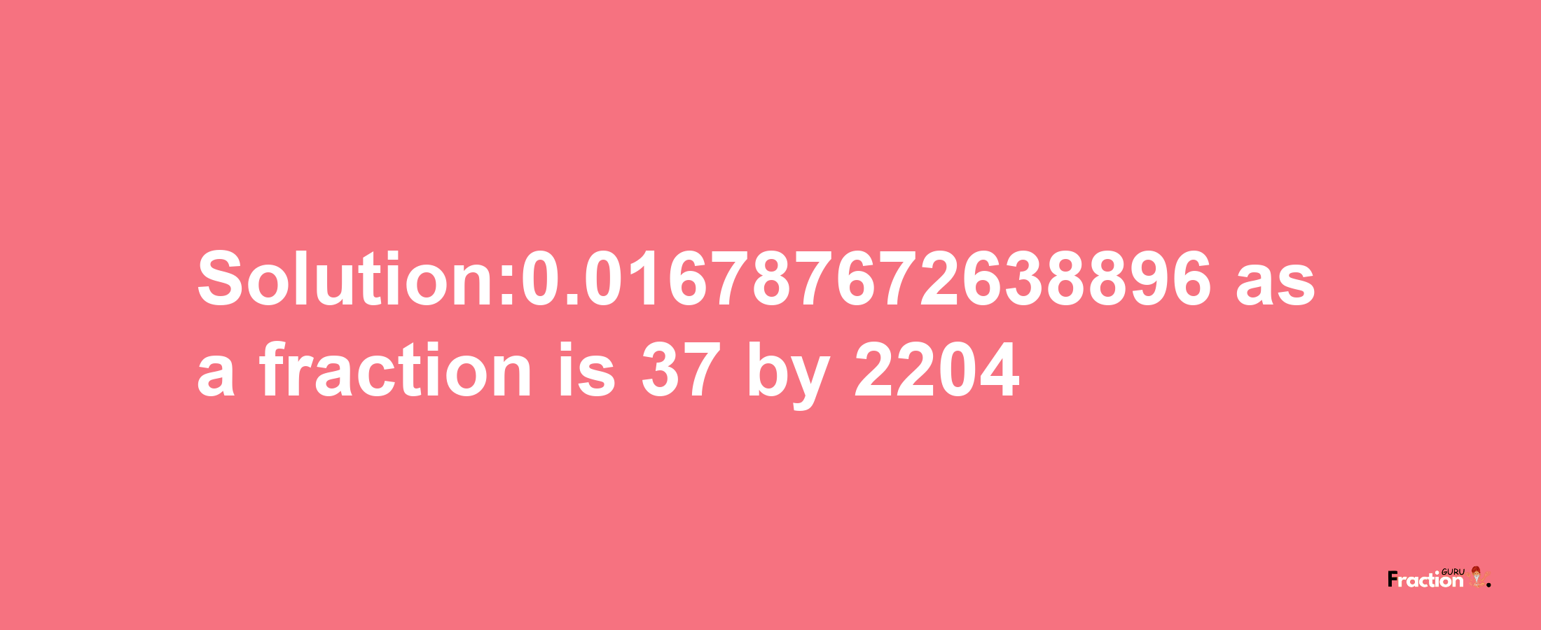 Solution:0.016787672638896 as a fraction is 37/2204