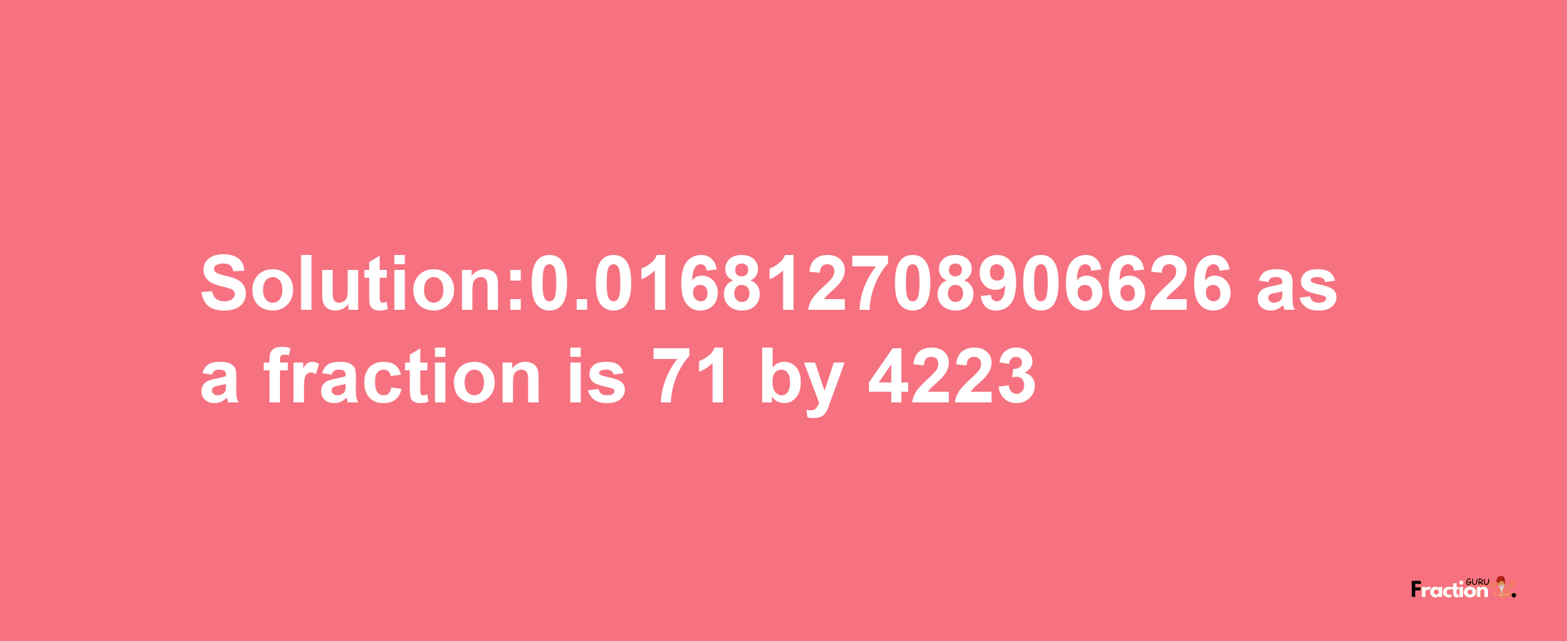 Solution:0.016812708906626 as a fraction is 71/4223