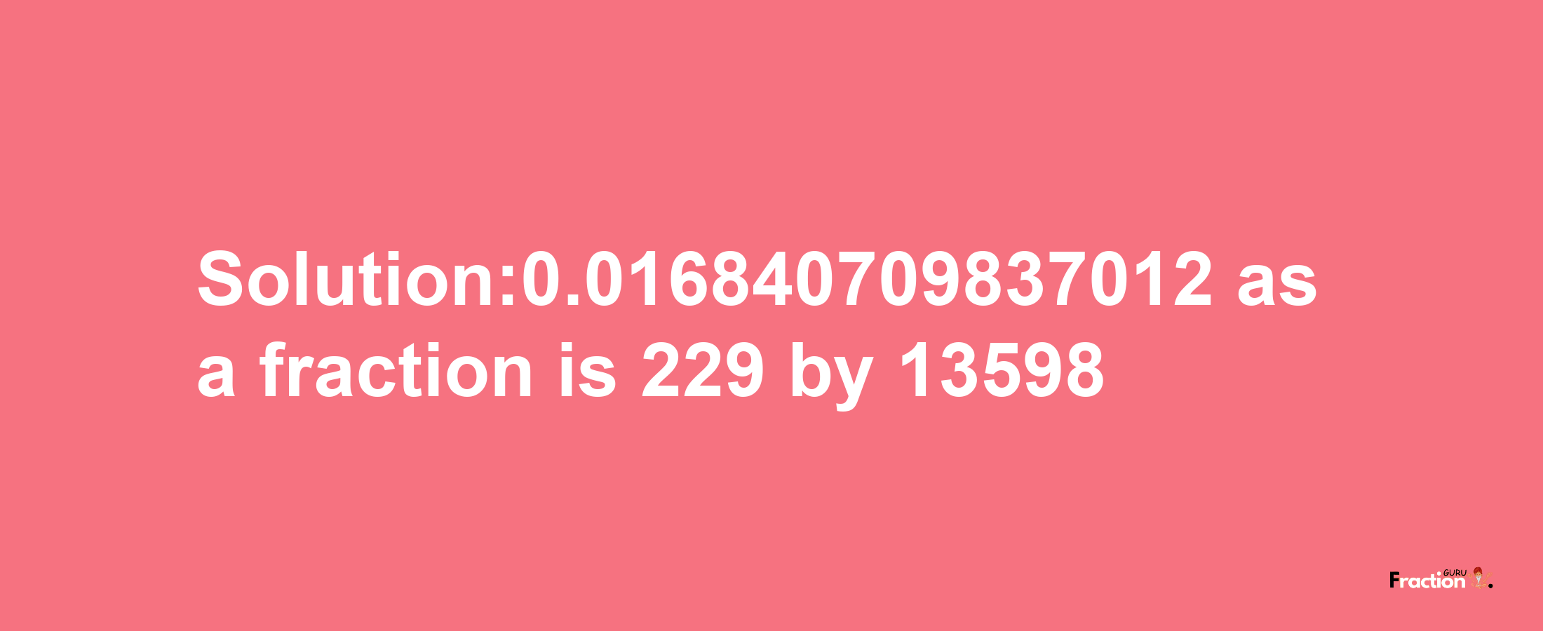 Solution:0.016840709837012 as a fraction is 229/13598