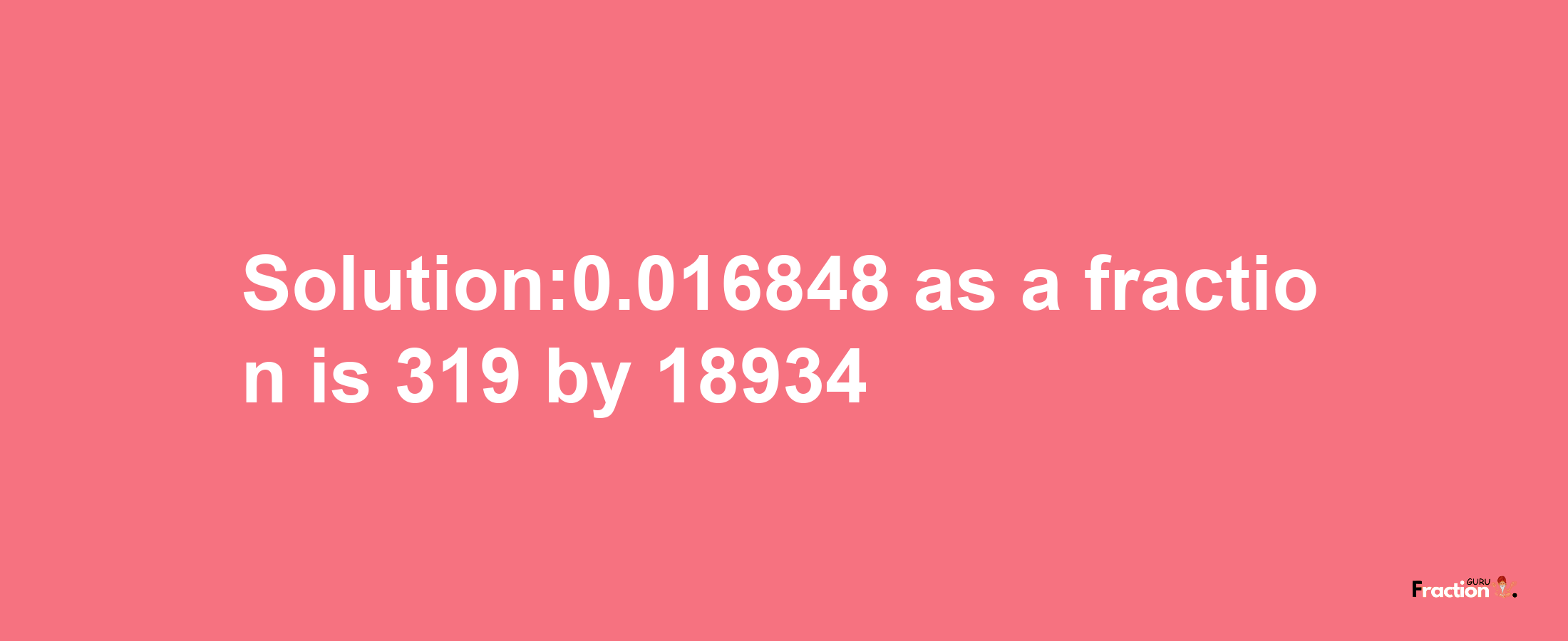 Solution:0.016848 as a fraction is 319/18934