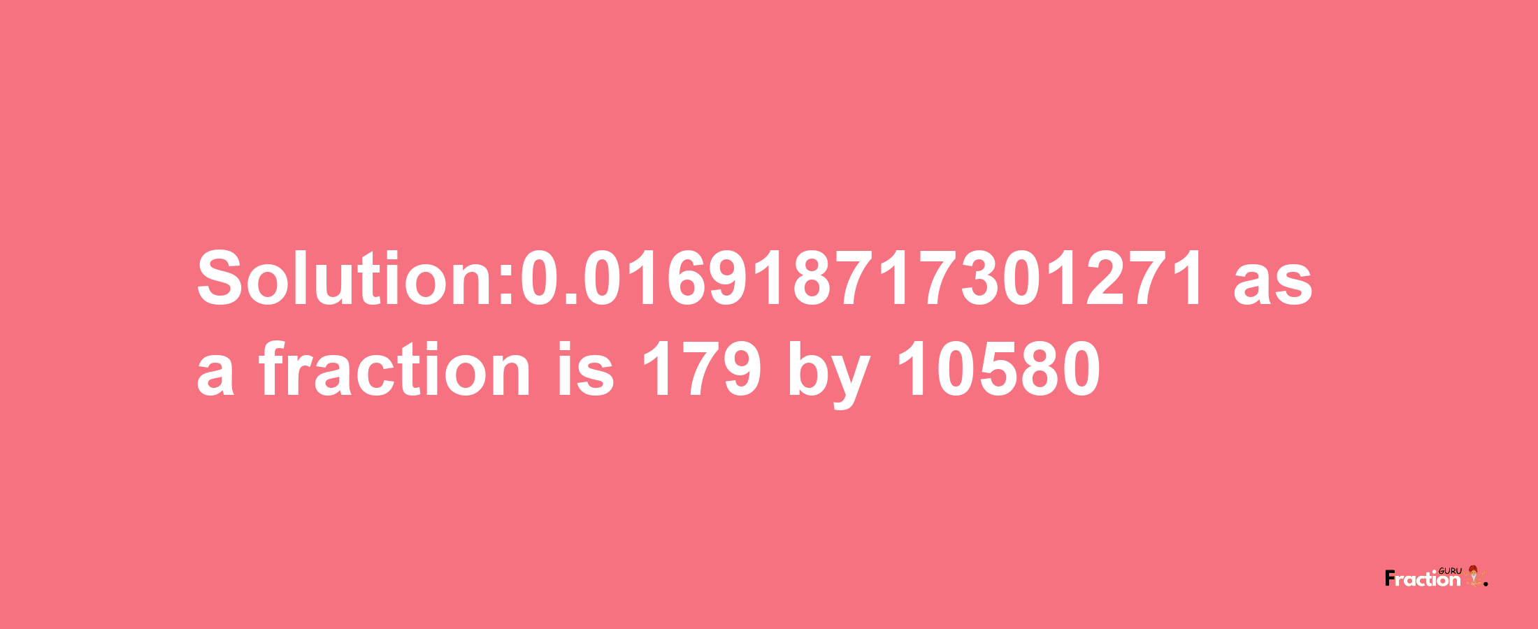 Solution:0.016918717301271 as a fraction is 179/10580