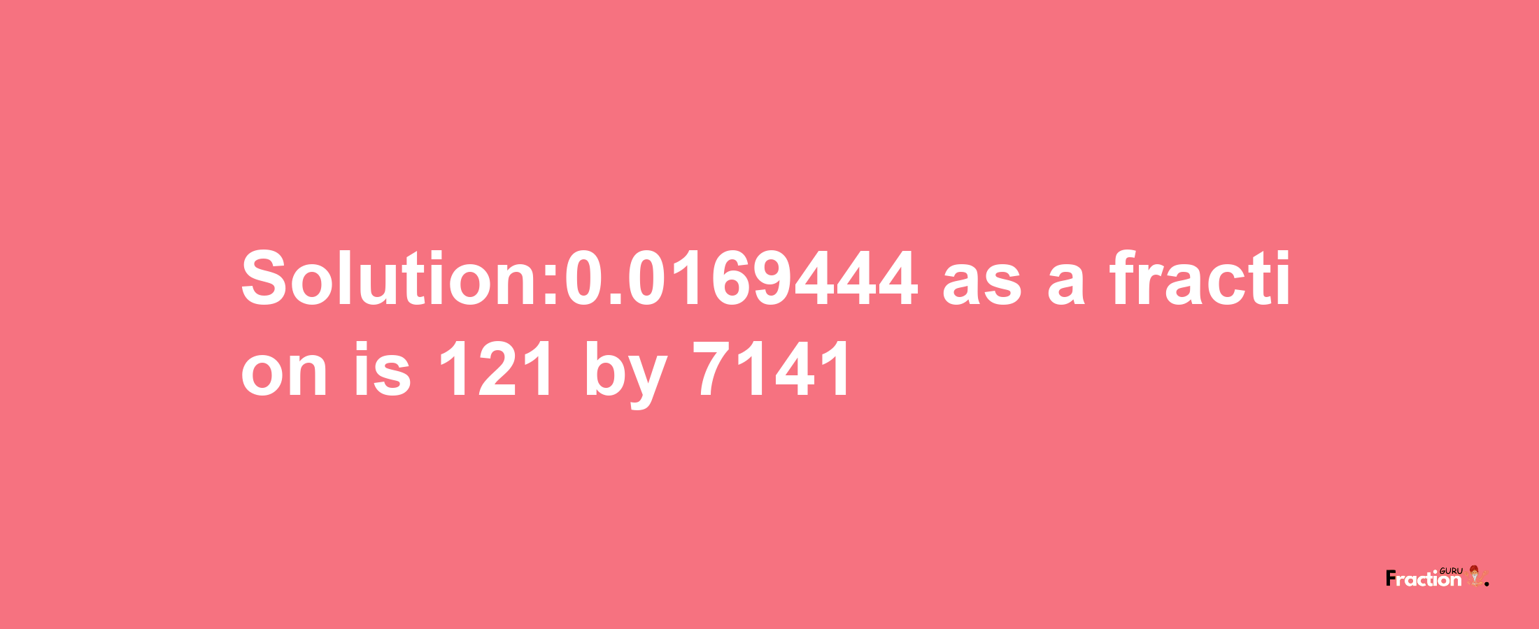 Solution:0.0169444 as a fraction is 121/7141