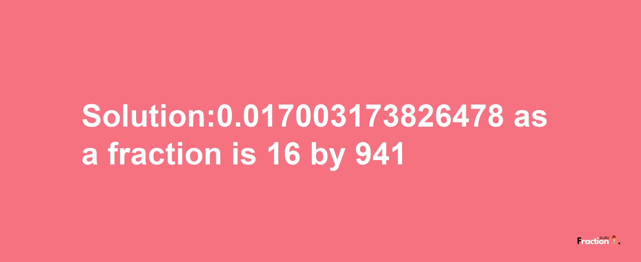 Solution:0.017003173826478 as a fraction is 16/941