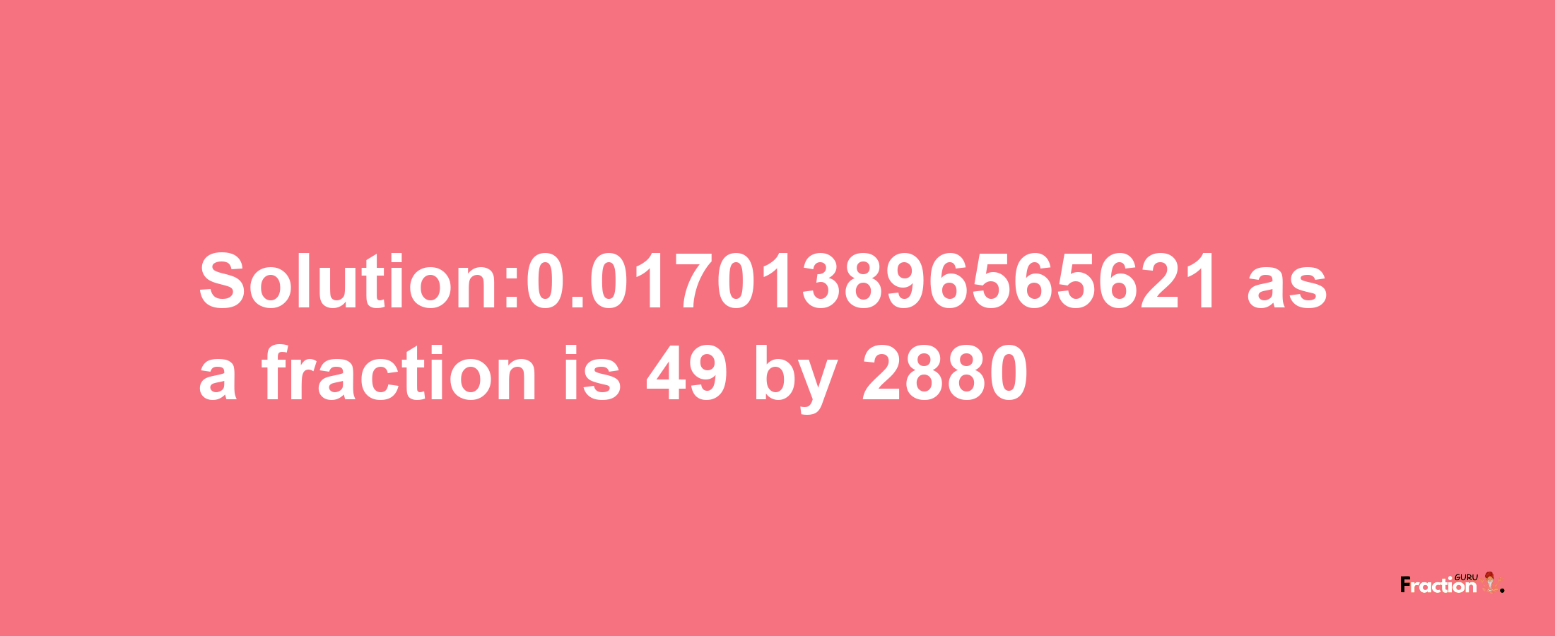 Solution:0.017013896565621 as a fraction is 49/2880