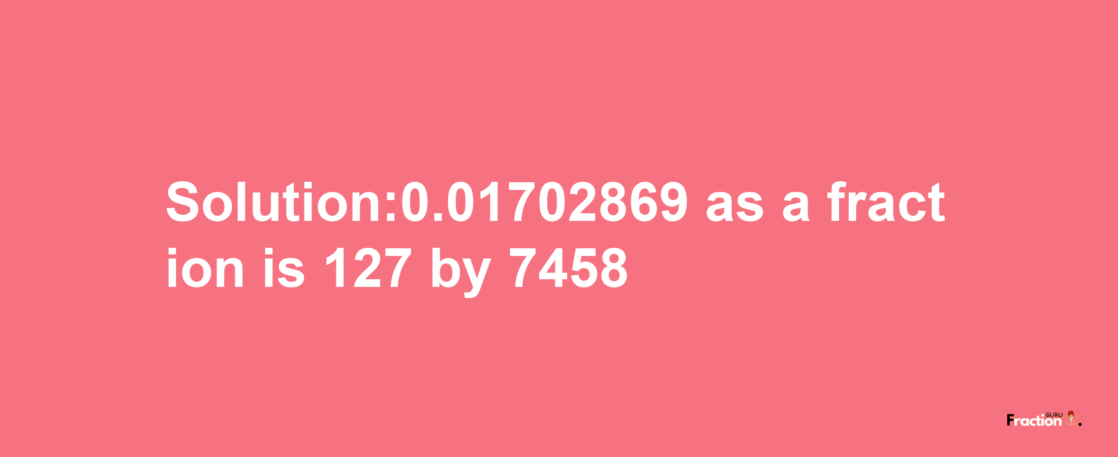 Solution:0.01702869 as a fraction is 127/7458