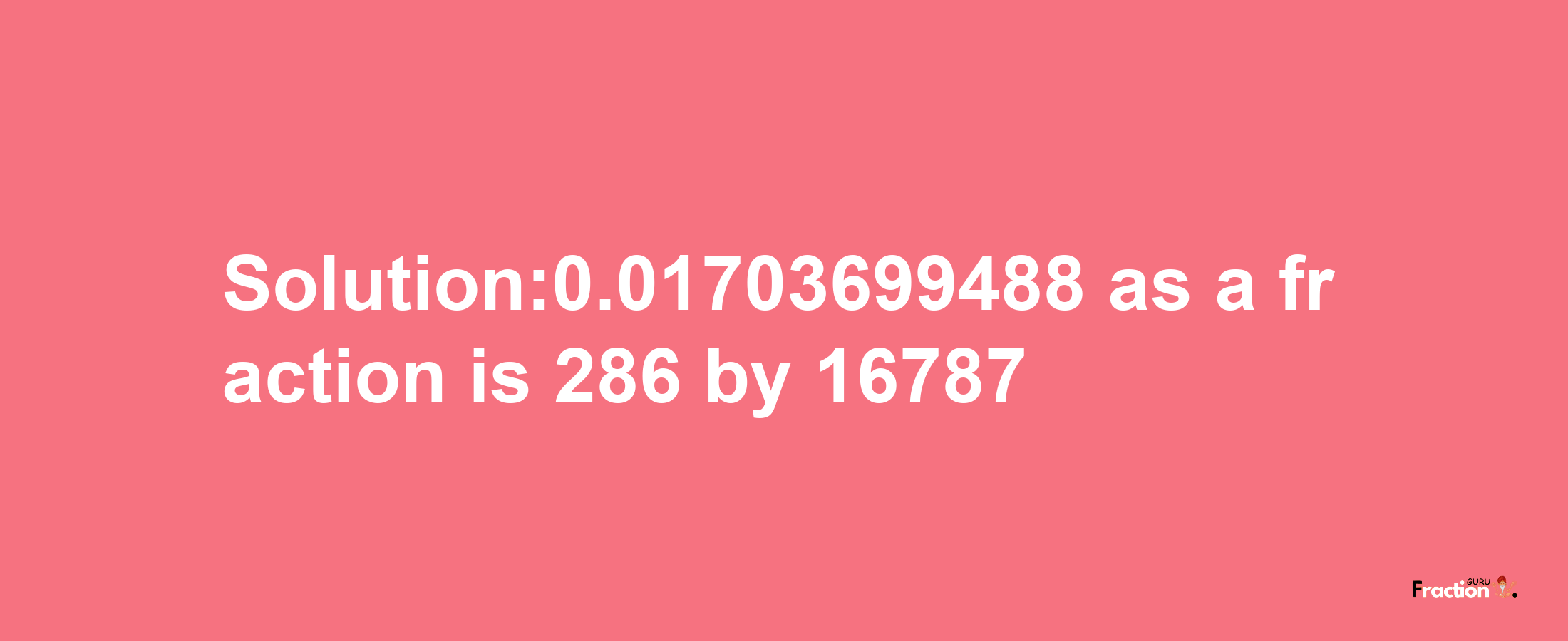 Solution:0.01703699488 as a fraction is 286/16787