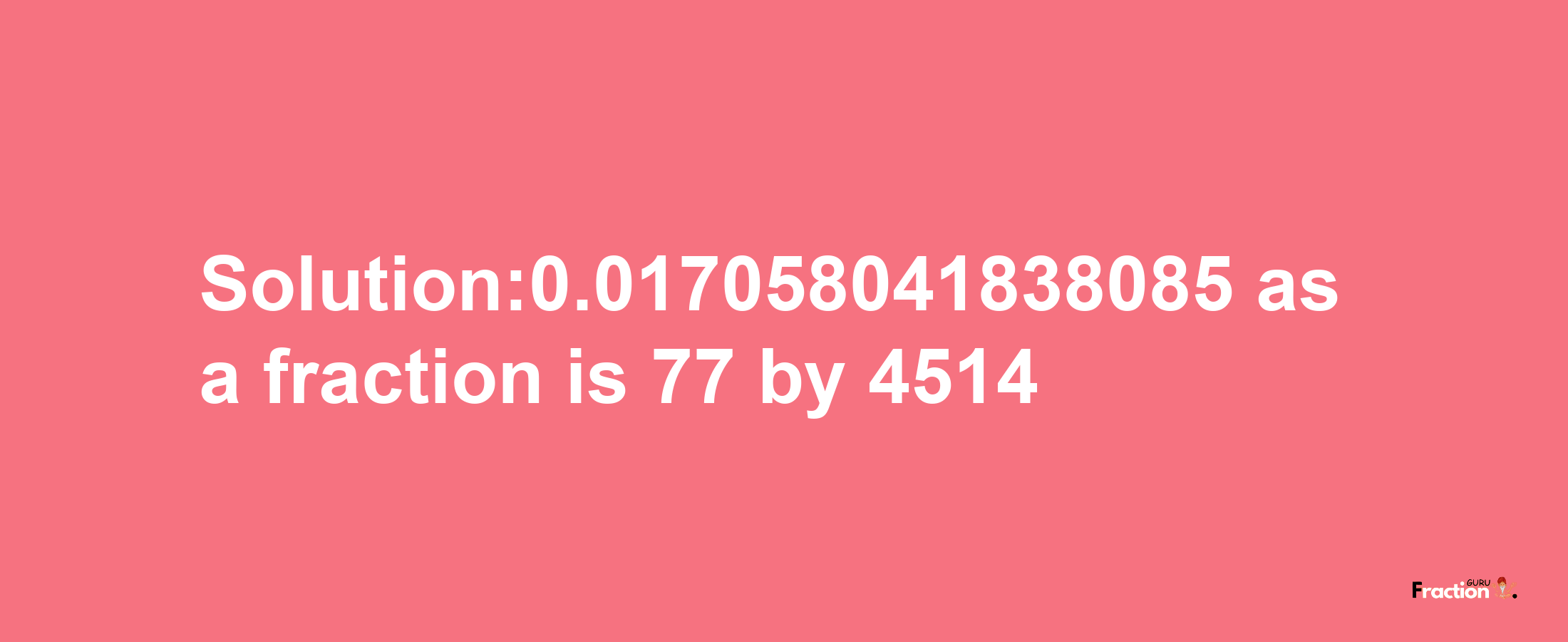 Solution:0.017058041838085 as a fraction is 77/4514