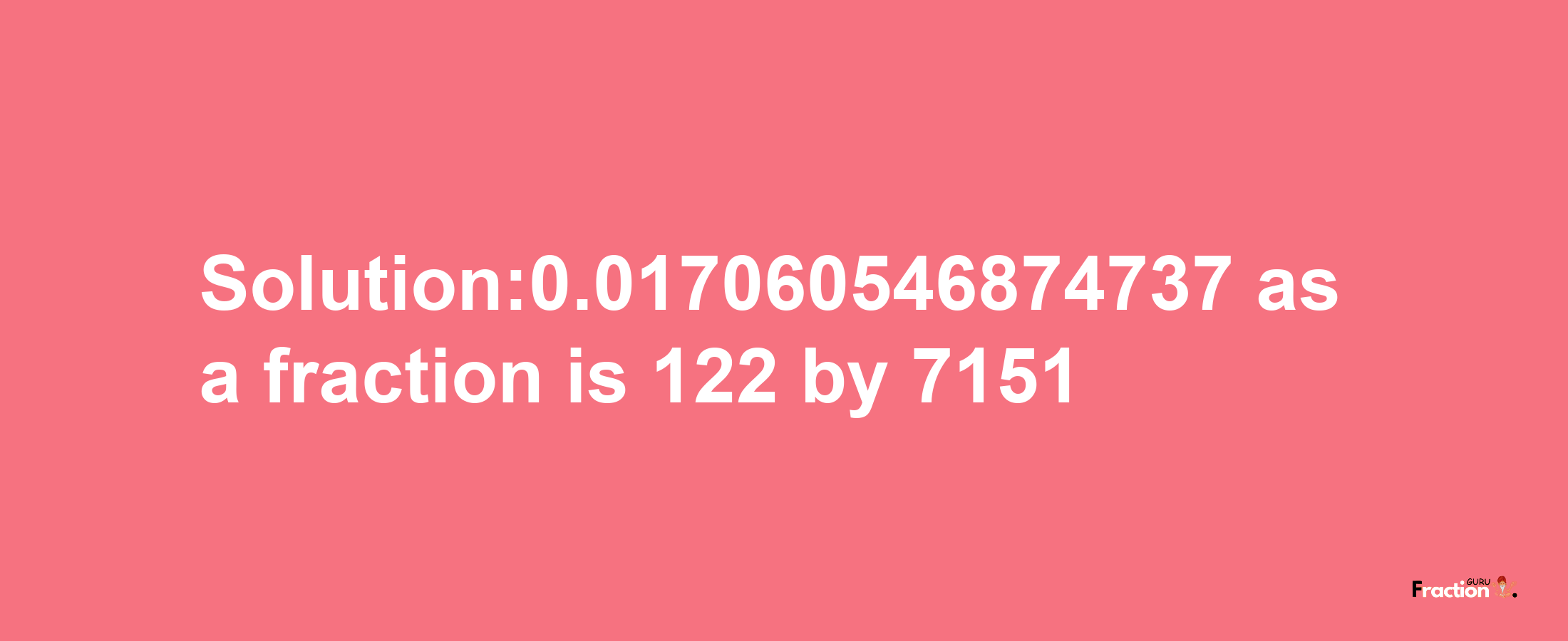 Solution:0.017060546874737 as a fraction is 122/7151