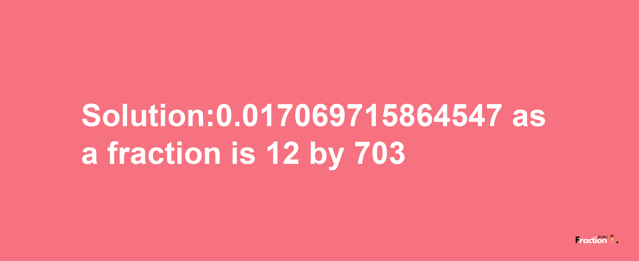 Solution:0.017069715864547 as a fraction is 12/703