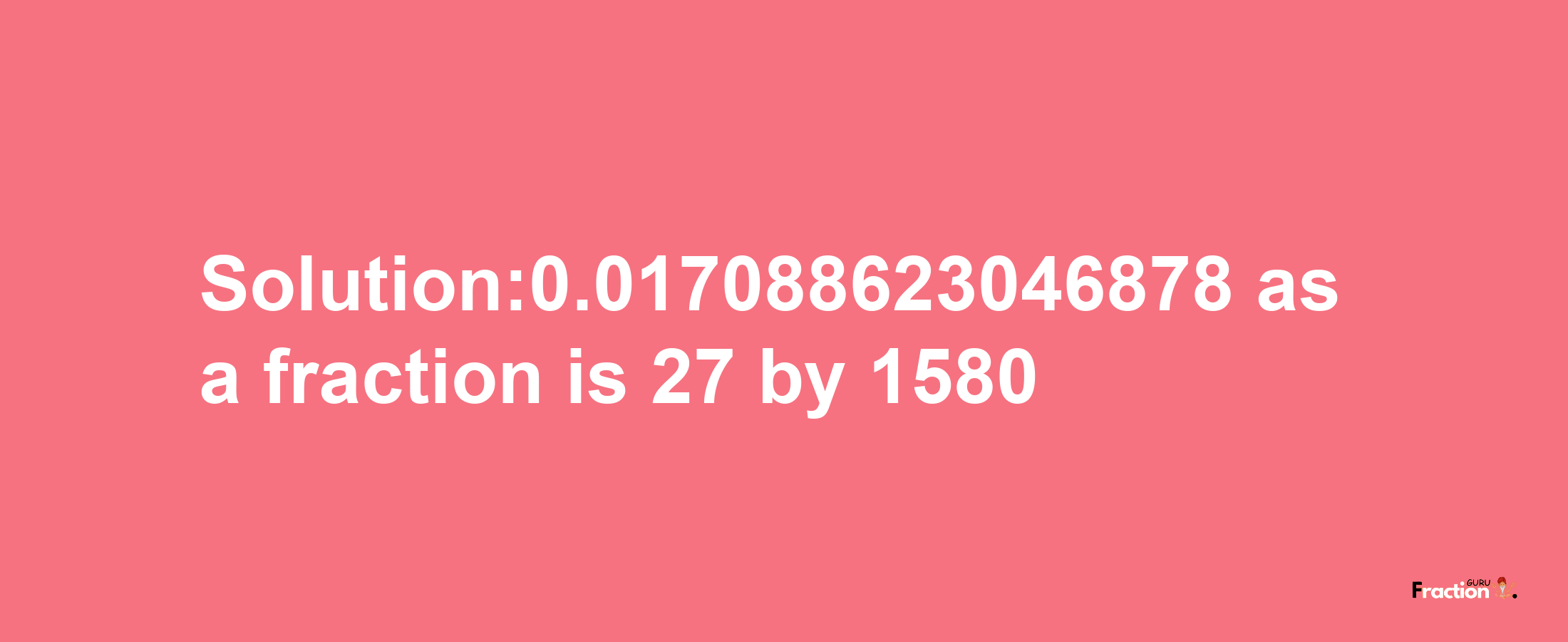 Solution:0.017088623046878 as a fraction is 27/1580