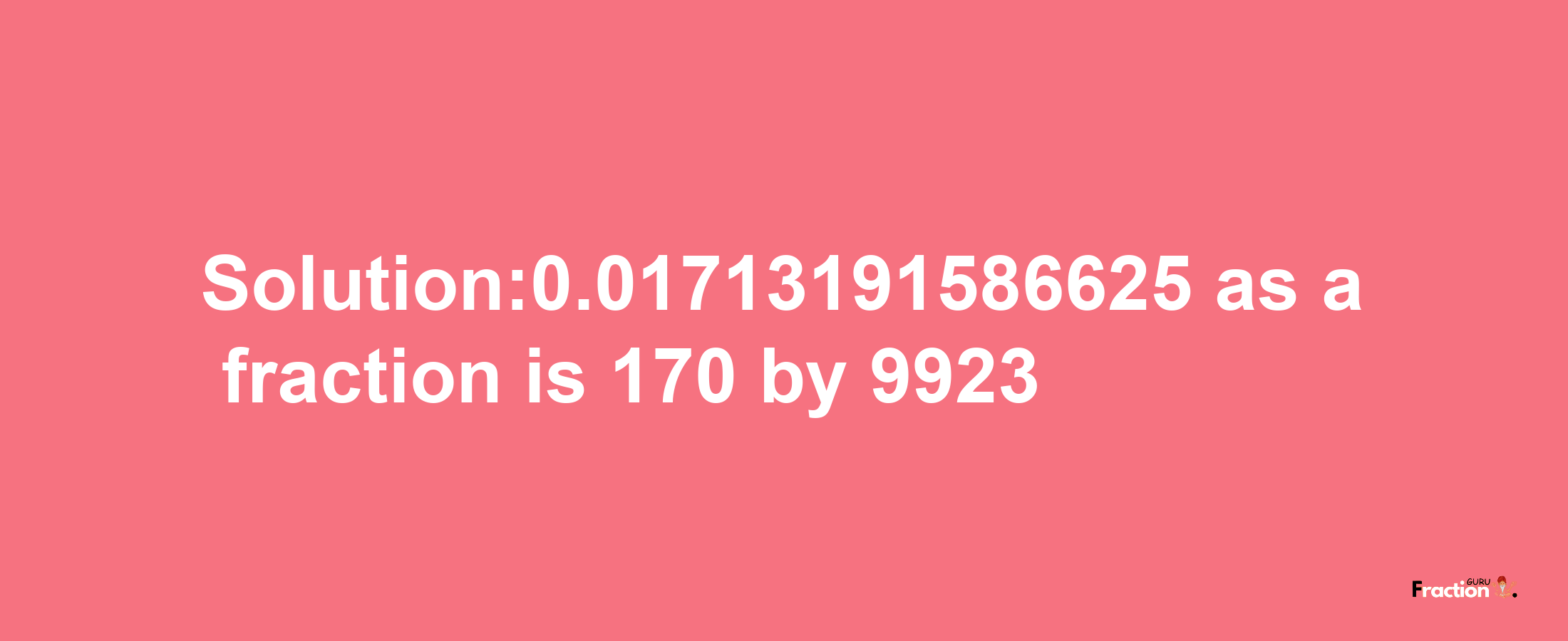 Solution:0.01713191586625 as a fraction is 170/9923