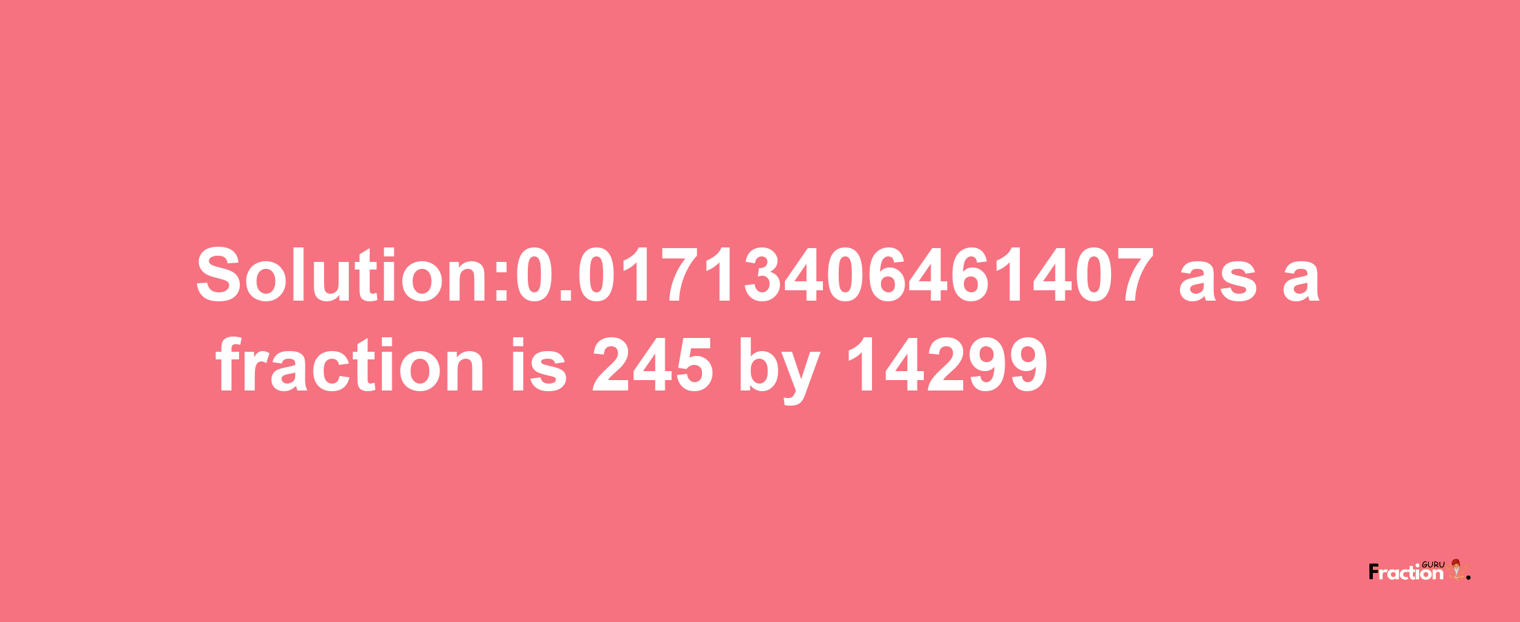 Solution:0.01713406461407 as a fraction is 245/14299