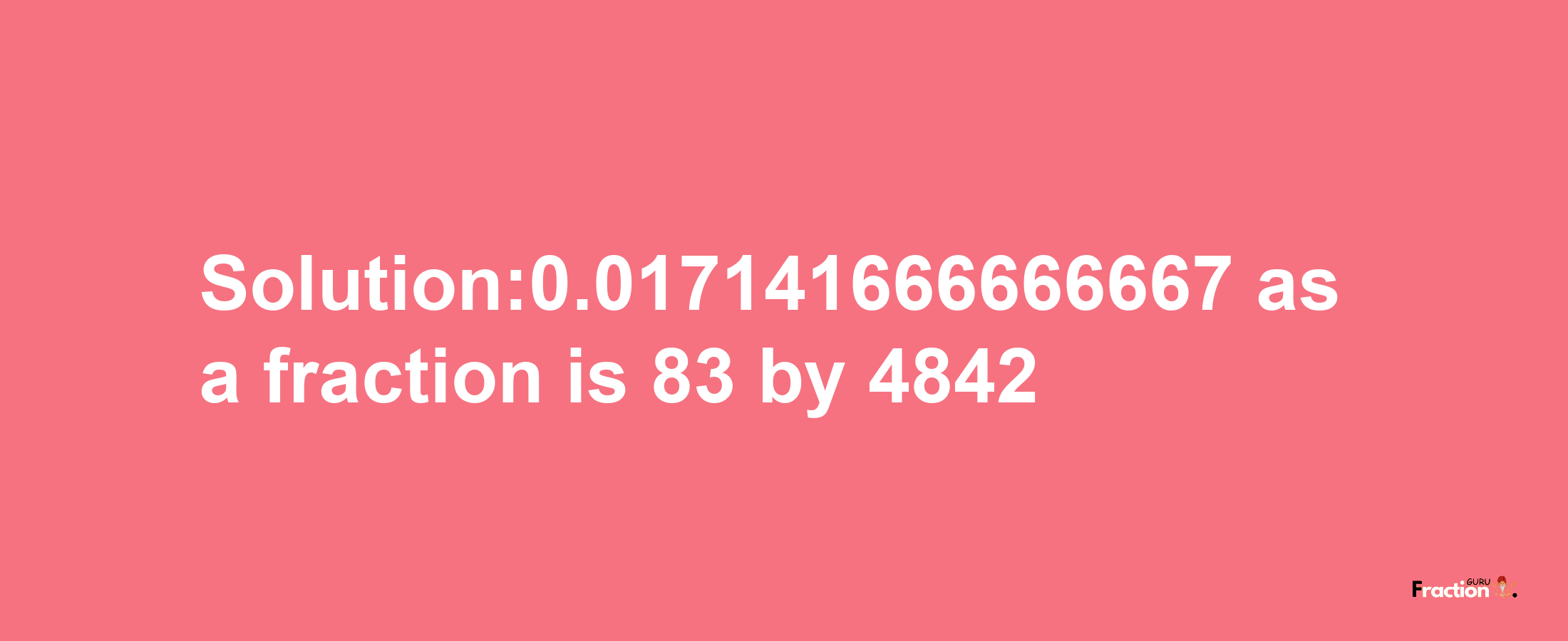 Solution:0.017141666666667 as a fraction is 83/4842