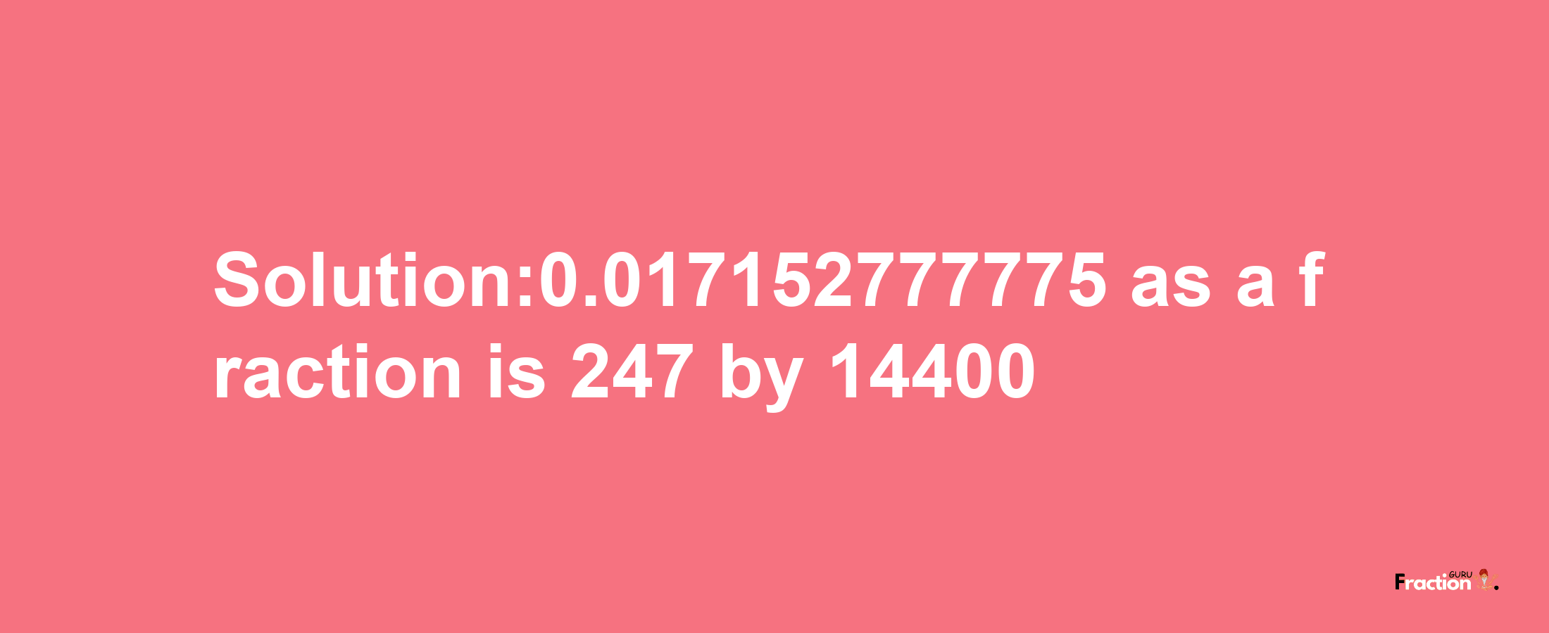 Solution:0.017152777775 as a fraction is 247/14400