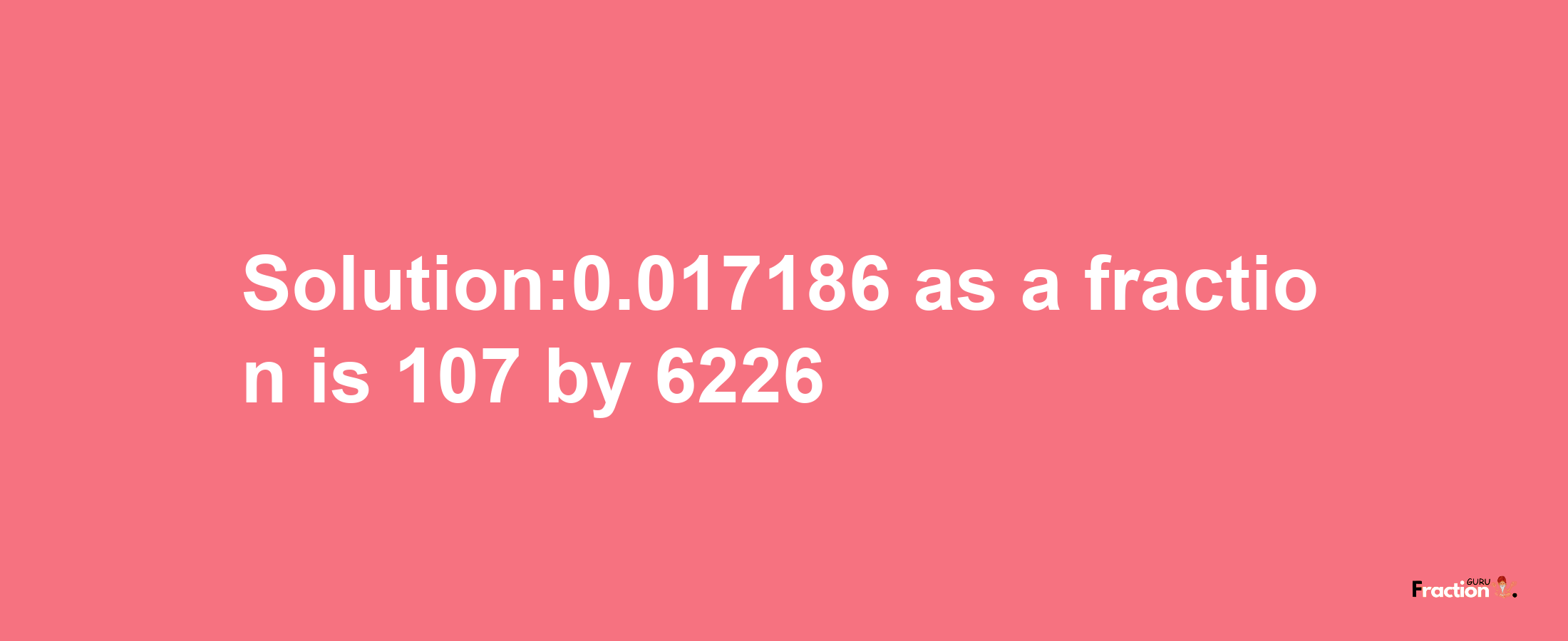 Solution:0.017186 as a fraction is 107/6226