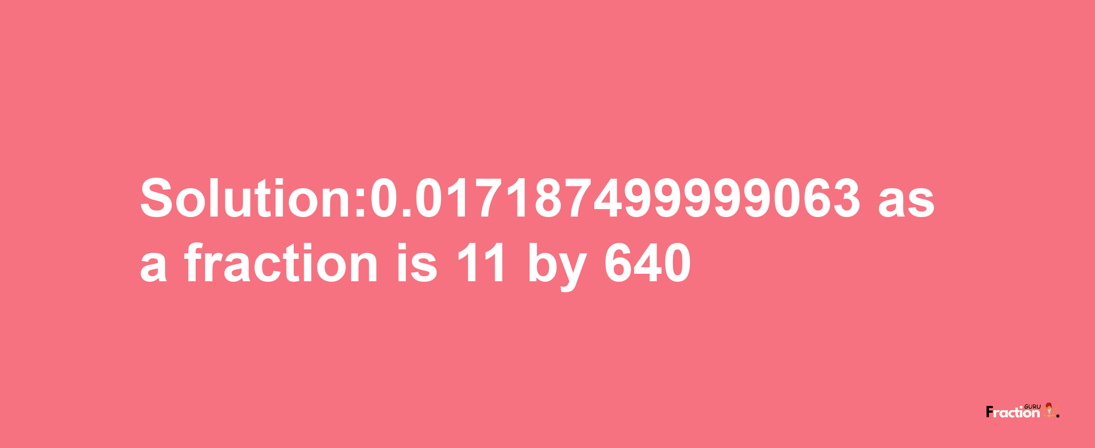 Solution:0.017187499999063 as a fraction is 11/640