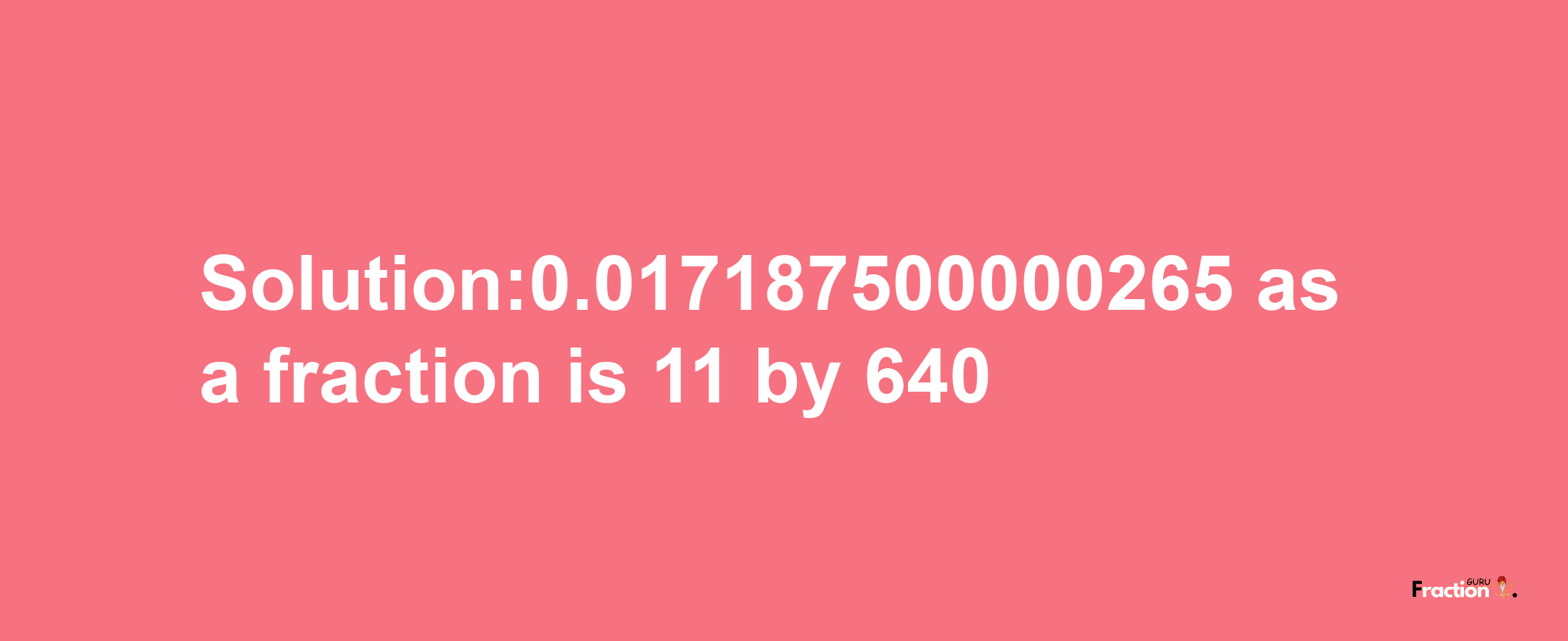 Solution:0.017187500000265 as a fraction is 11/640