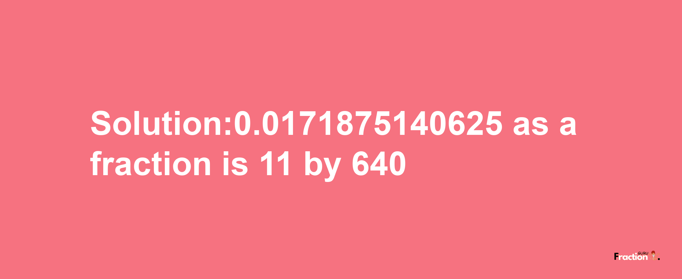 Solution:0.0171875140625 as a fraction is 11/640