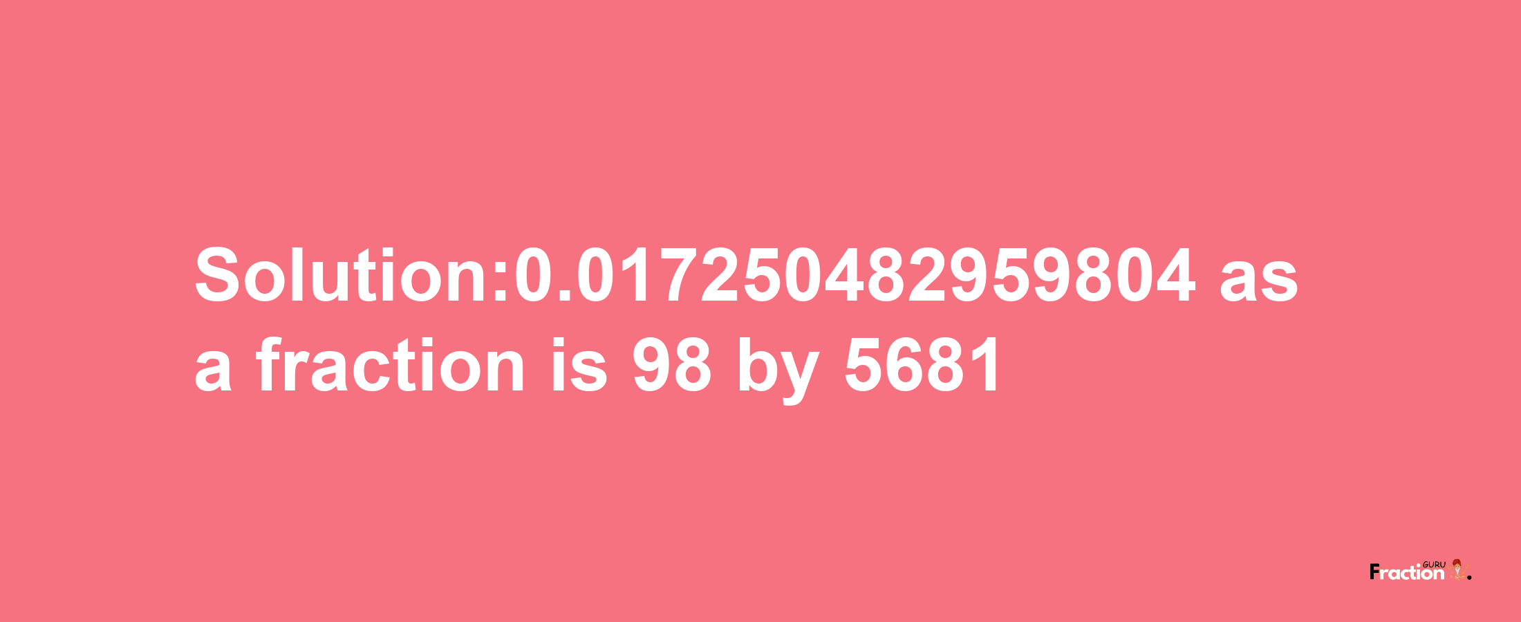 Solution:0.017250482959804 as a fraction is 98/5681