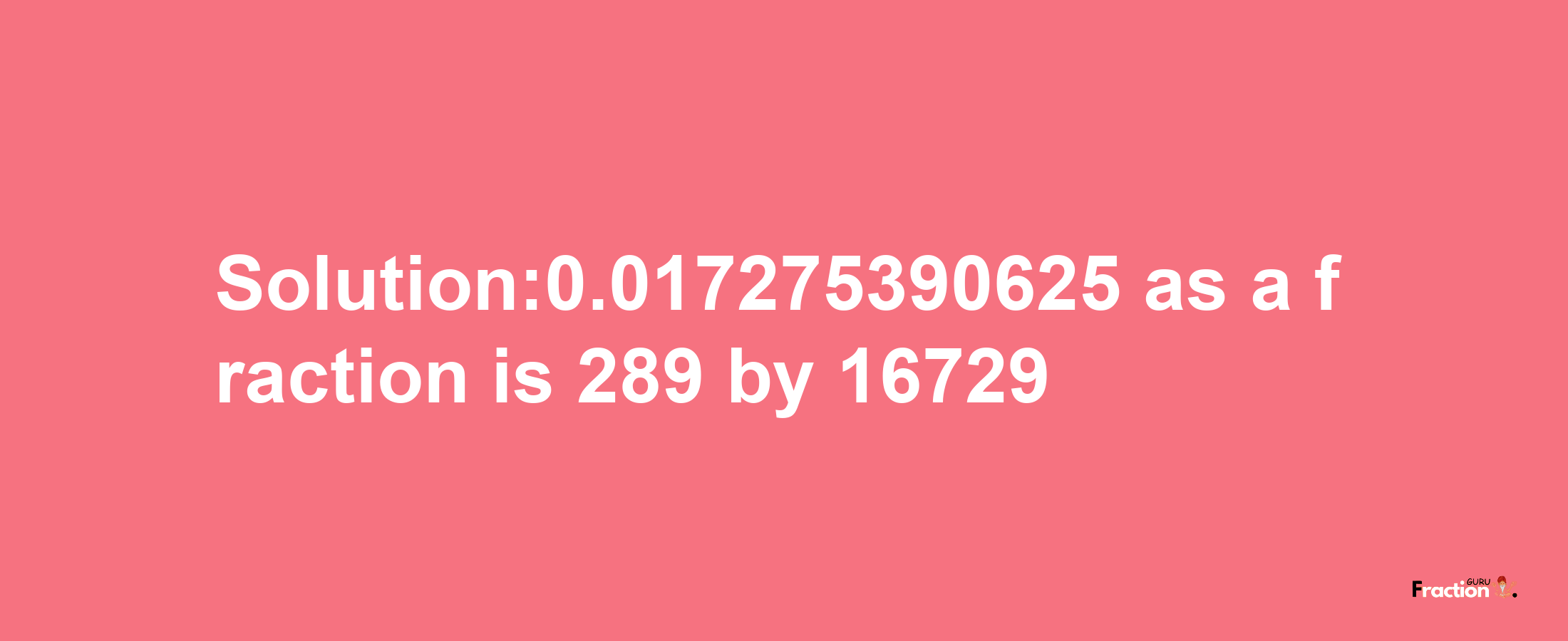 Solution:0.017275390625 as a fraction is 289/16729