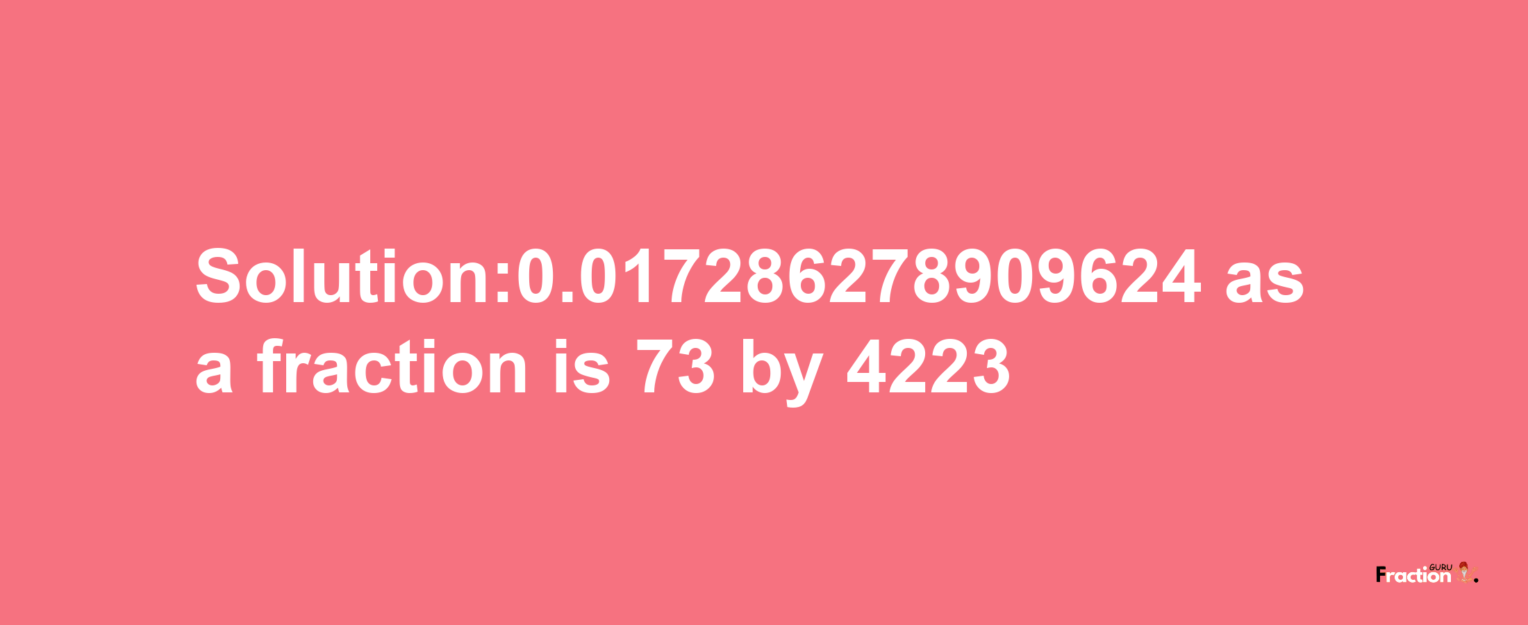 Solution:0.017286278909624 as a fraction is 73/4223