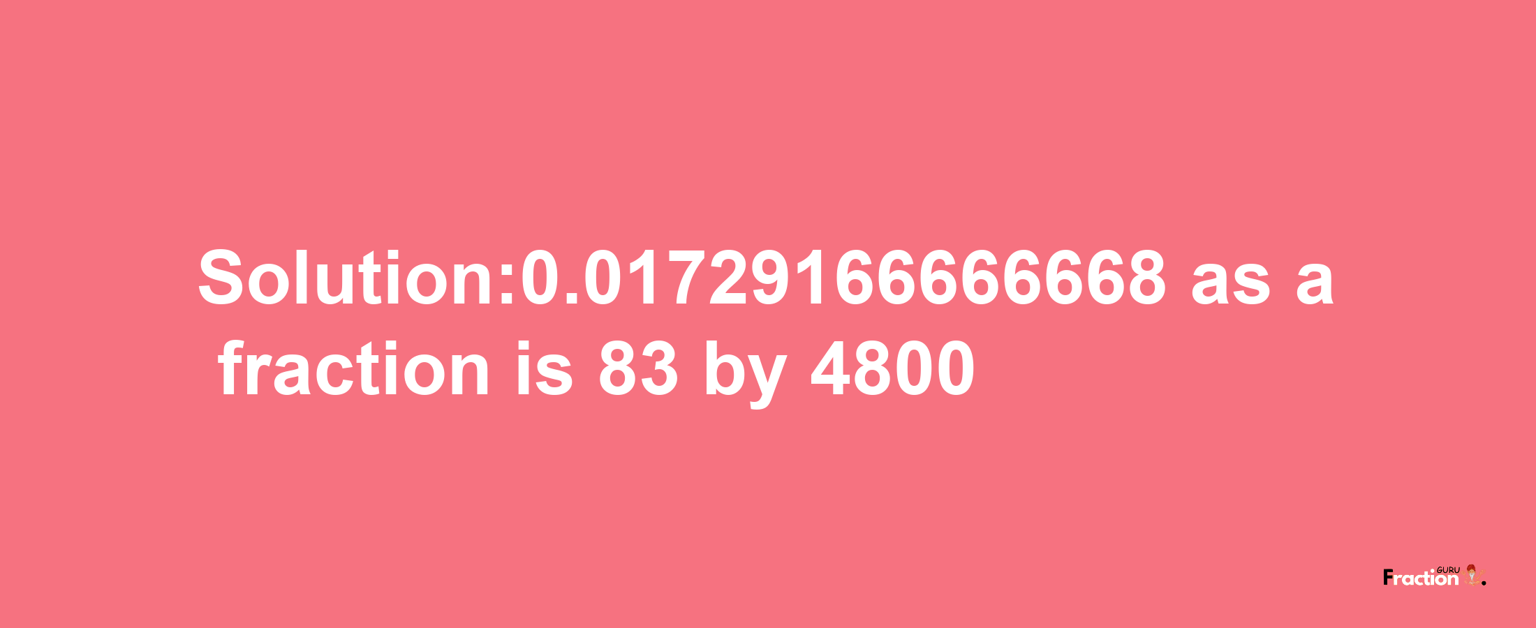 Solution:0.01729166666668 as a fraction is 83/4800