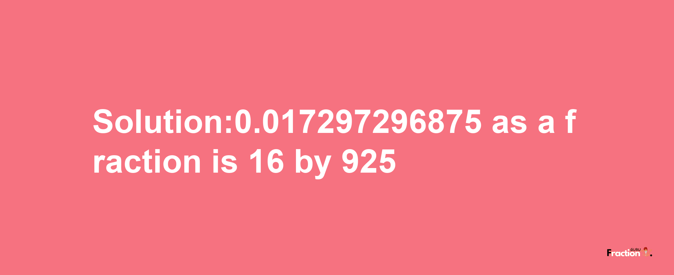 Solution:0.017297296875 as a fraction is 16/925