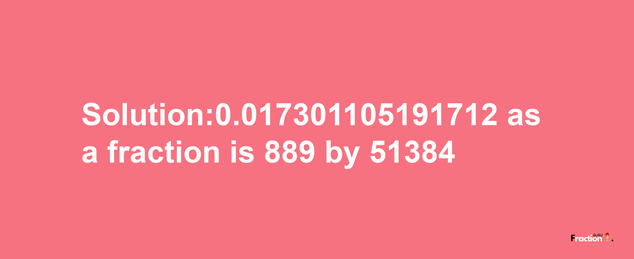 Solution:0.017301105191712 as a fraction is 889/51384