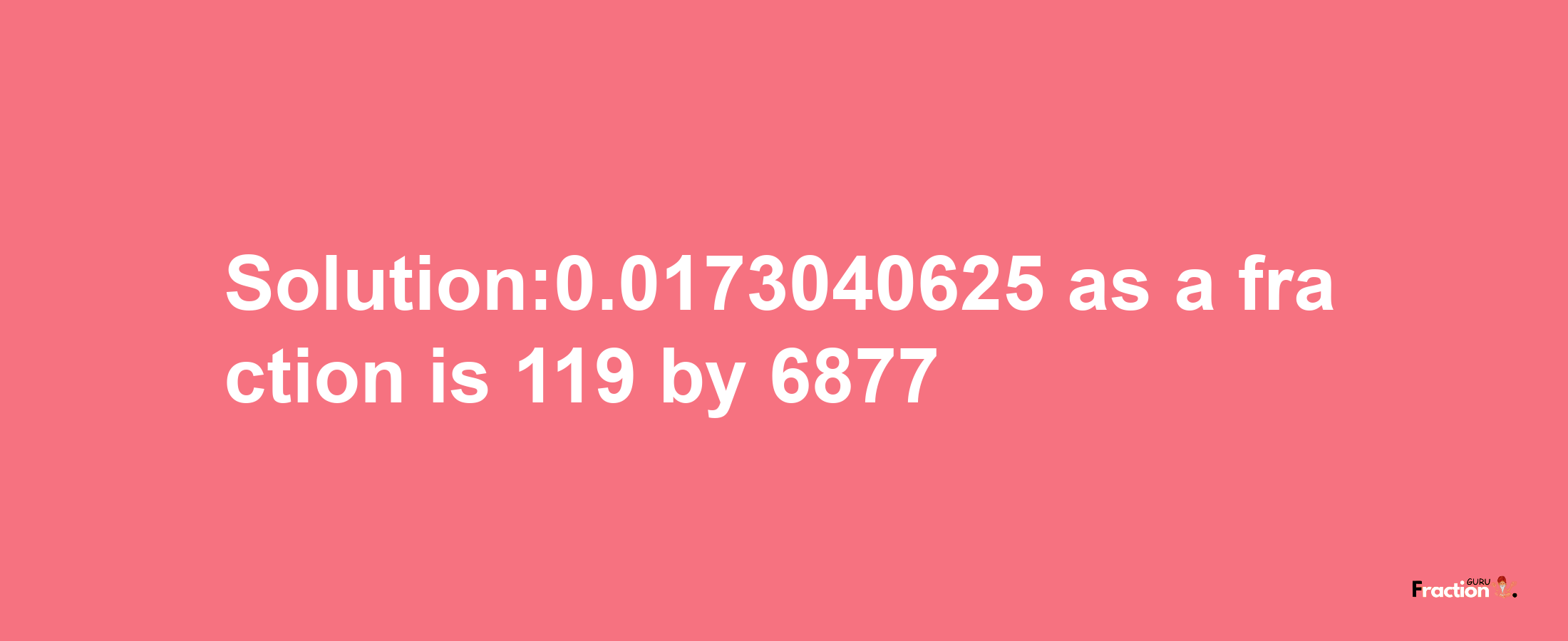 Solution:0.0173040625 as a fraction is 119/6877