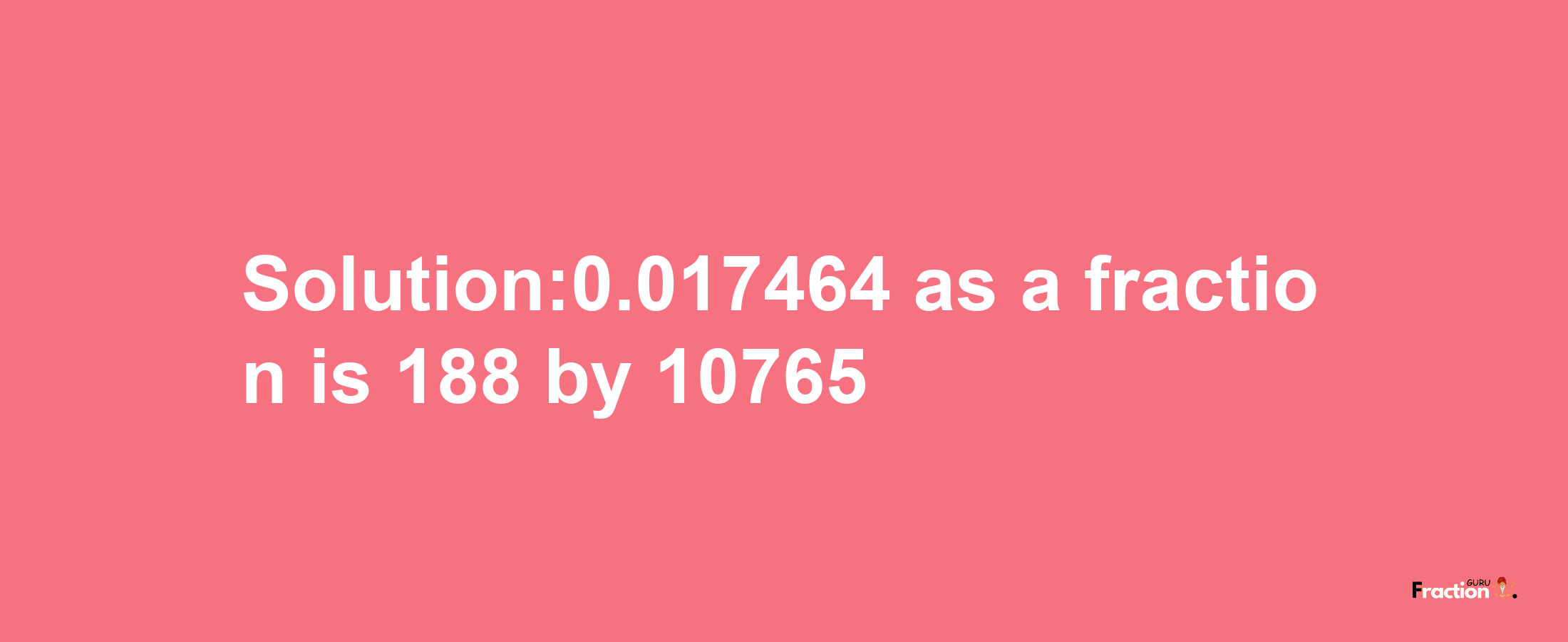 Solution:0.017464 as a fraction is 188/10765