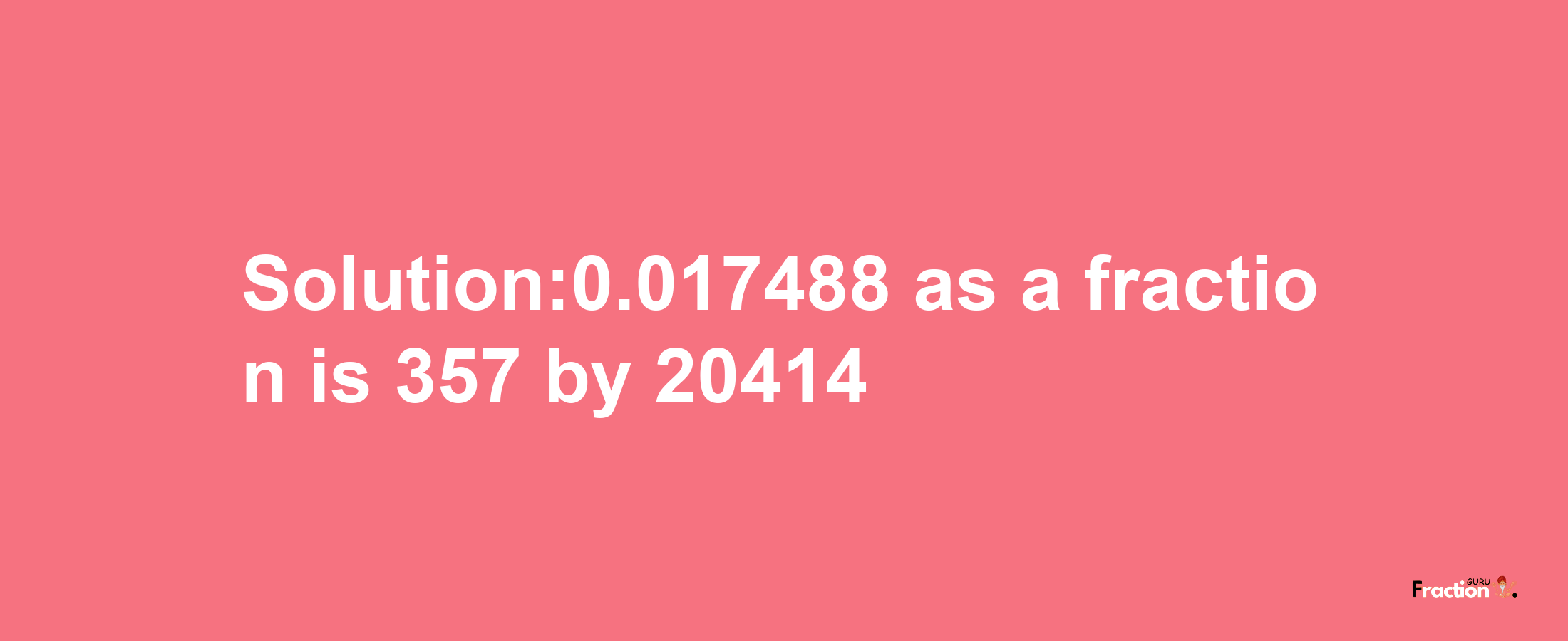 Solution:0.017488 as a fraction is 357/20414