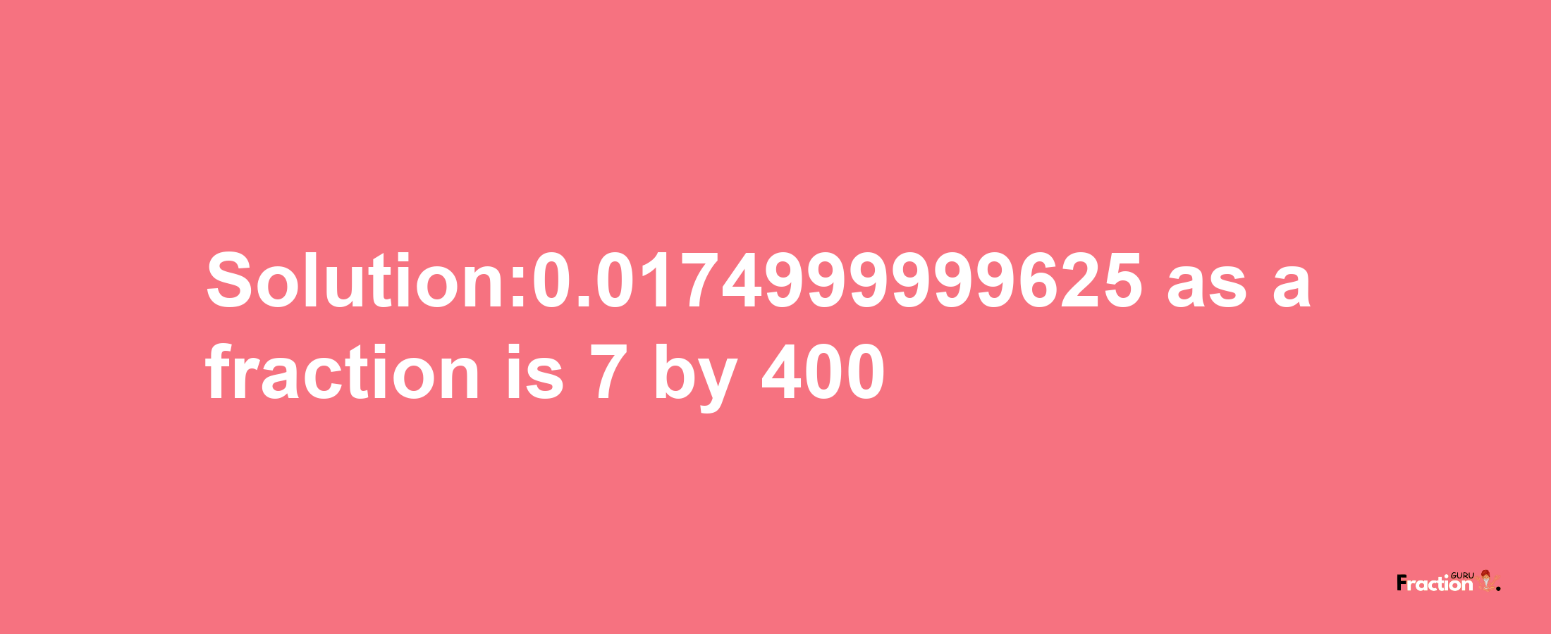 Solution:0.0174999999625 as a fraction is 7/400