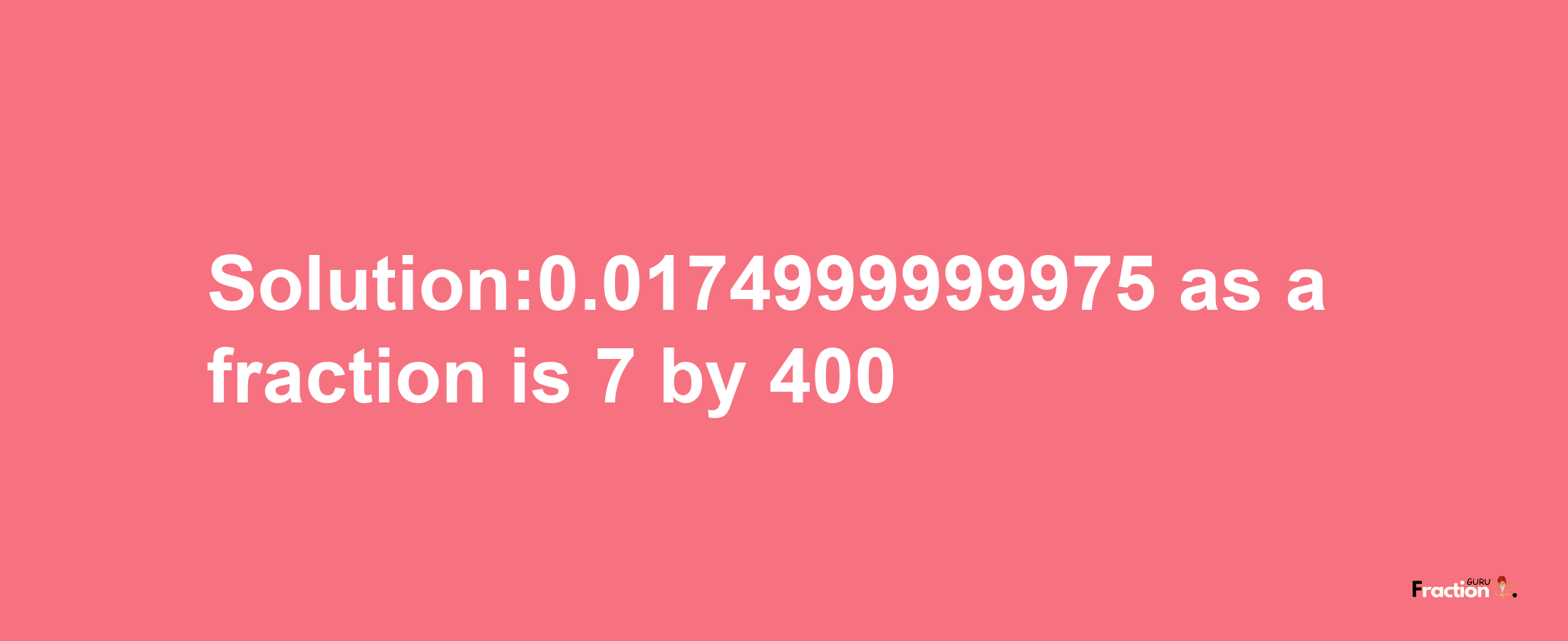 Solution:0.0174999999975 as a fraction is 7/400