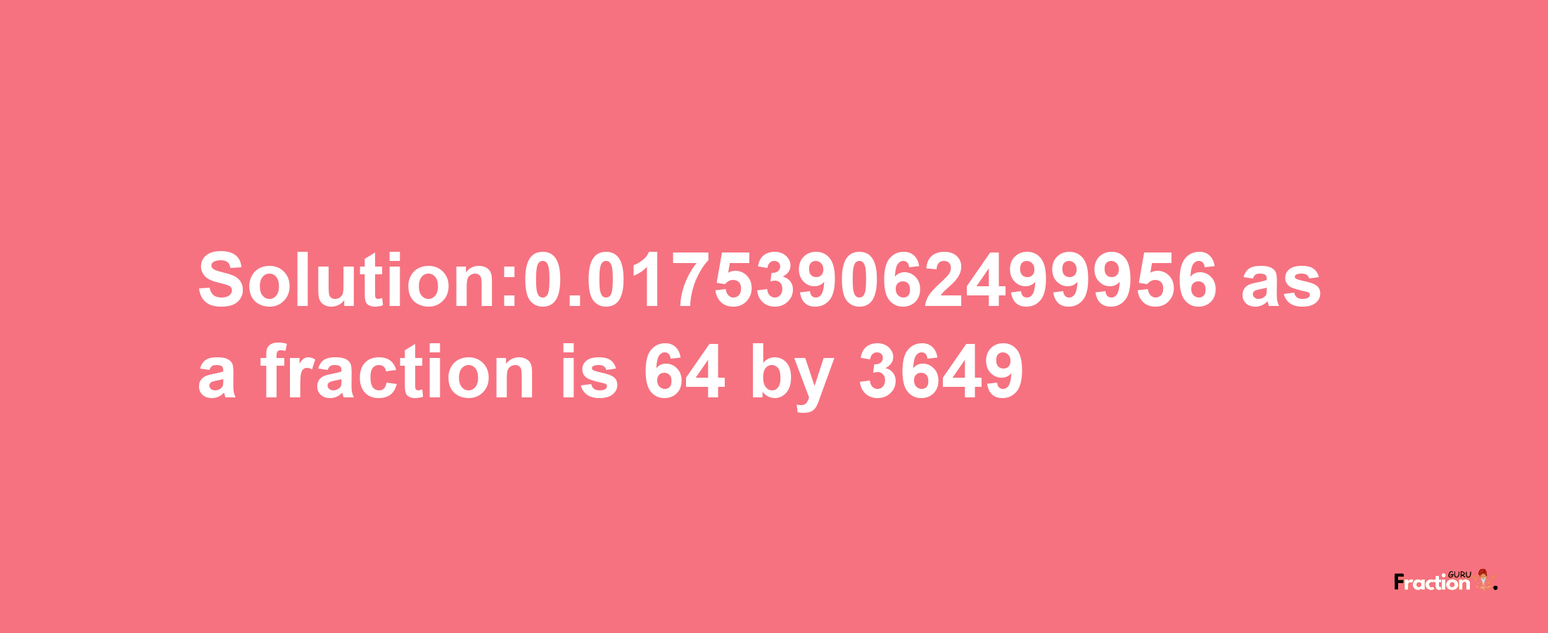 Solution:0.017539062499956 as a fraction is 64/3649