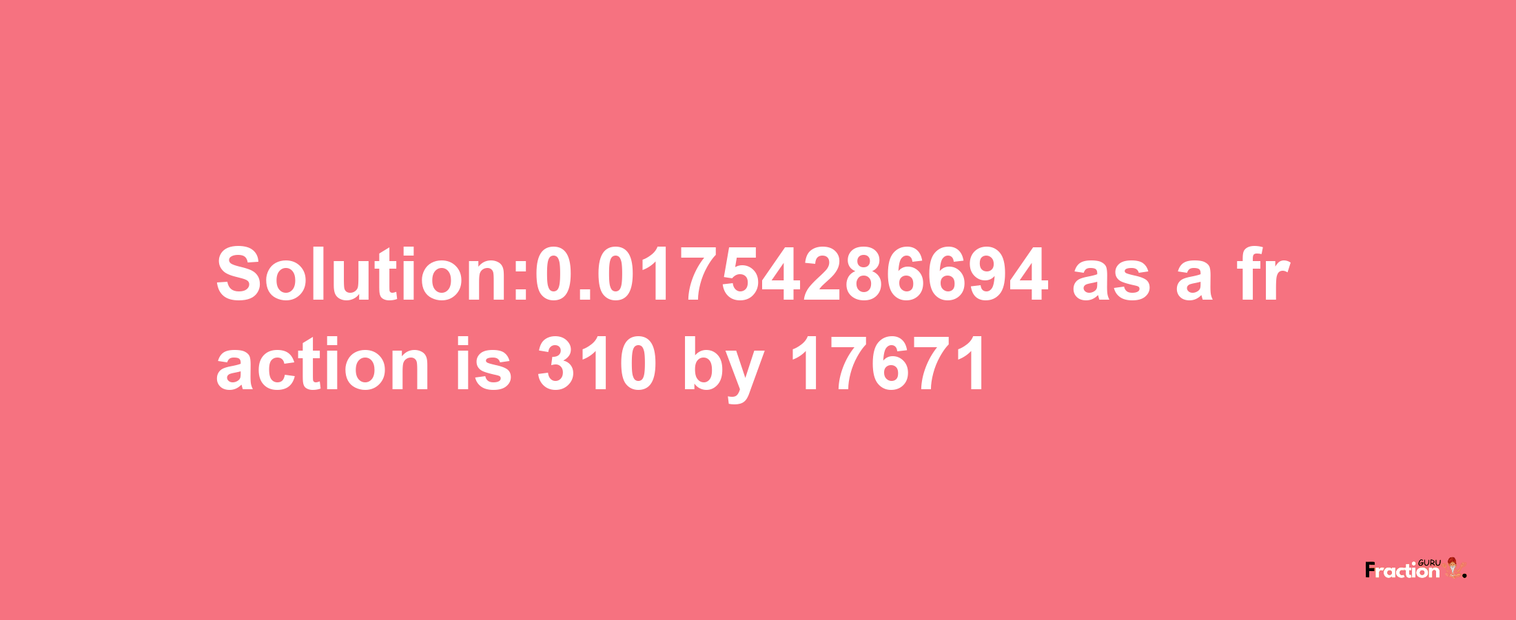 Solution:0.01754286694 as a fraction is 310/17671