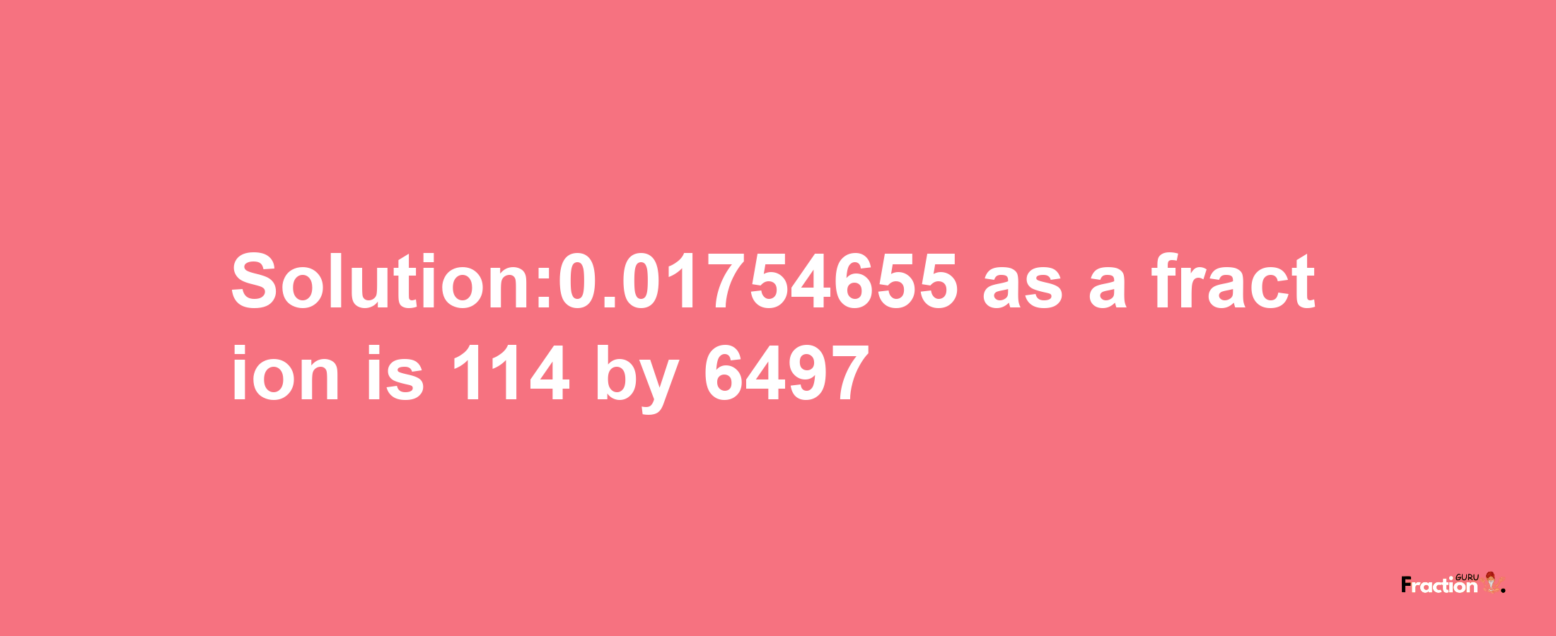 Solution:0.01754655 as a fraction is 114/6497