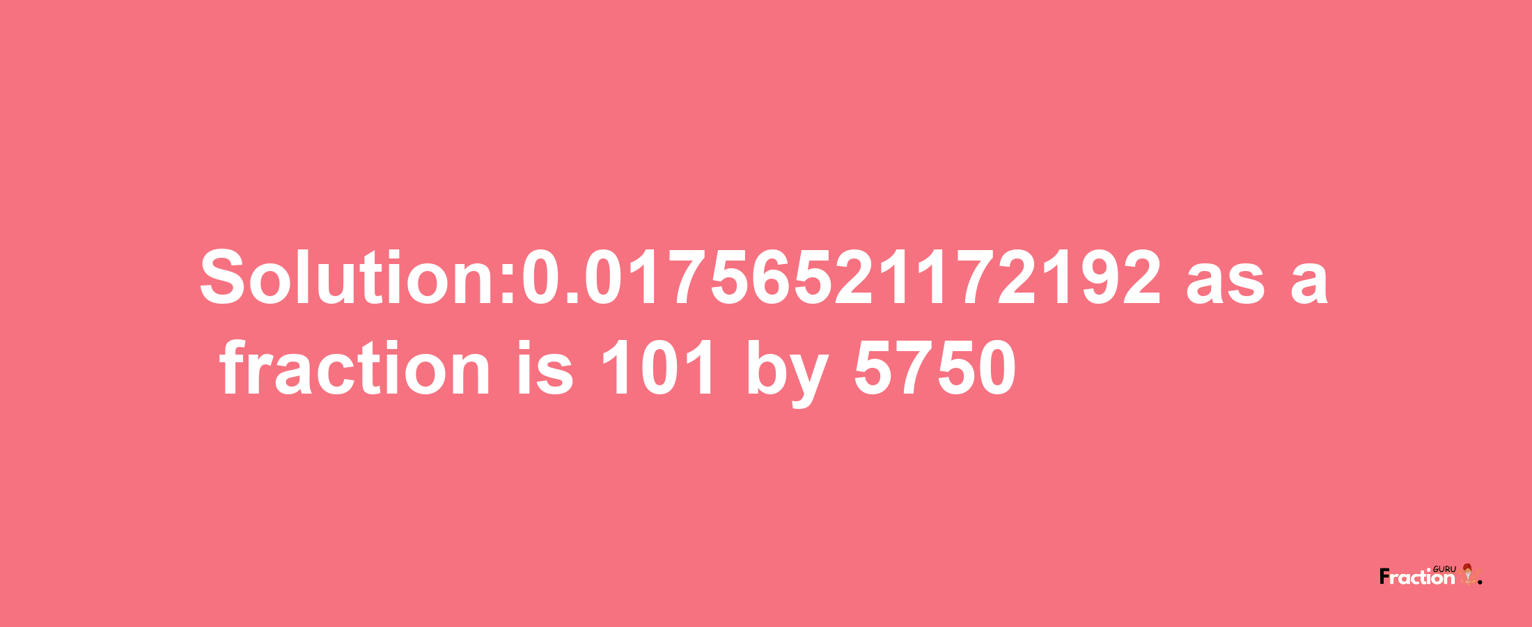 Solution:0.01756521172192 as a fraction is 101/5750