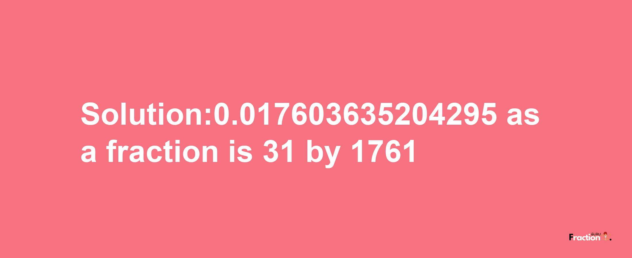 Solution:0.017603635204295 as a fraction is 31/1761