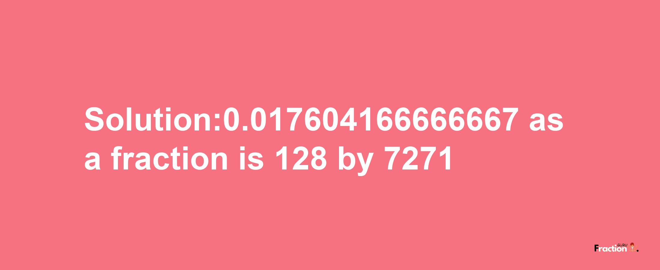 Solution:0.017604166666667 as a fraction is 128/7271