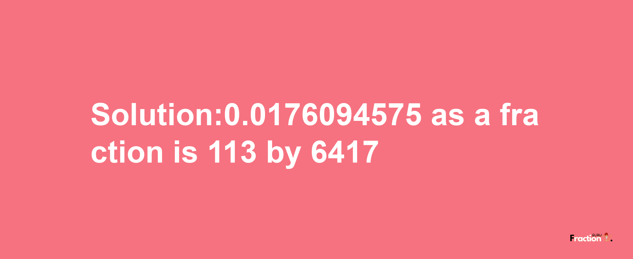 Solution:0.0176094575 as a fraction is 113/6417