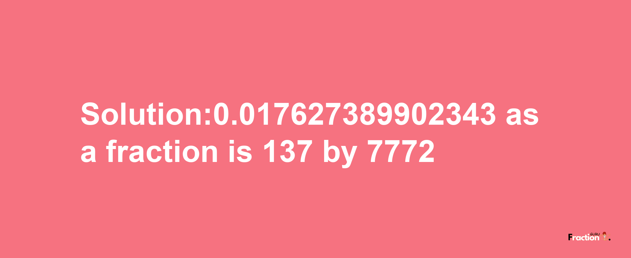 Solution:0.017627389902343 as a fraction is 137/7772