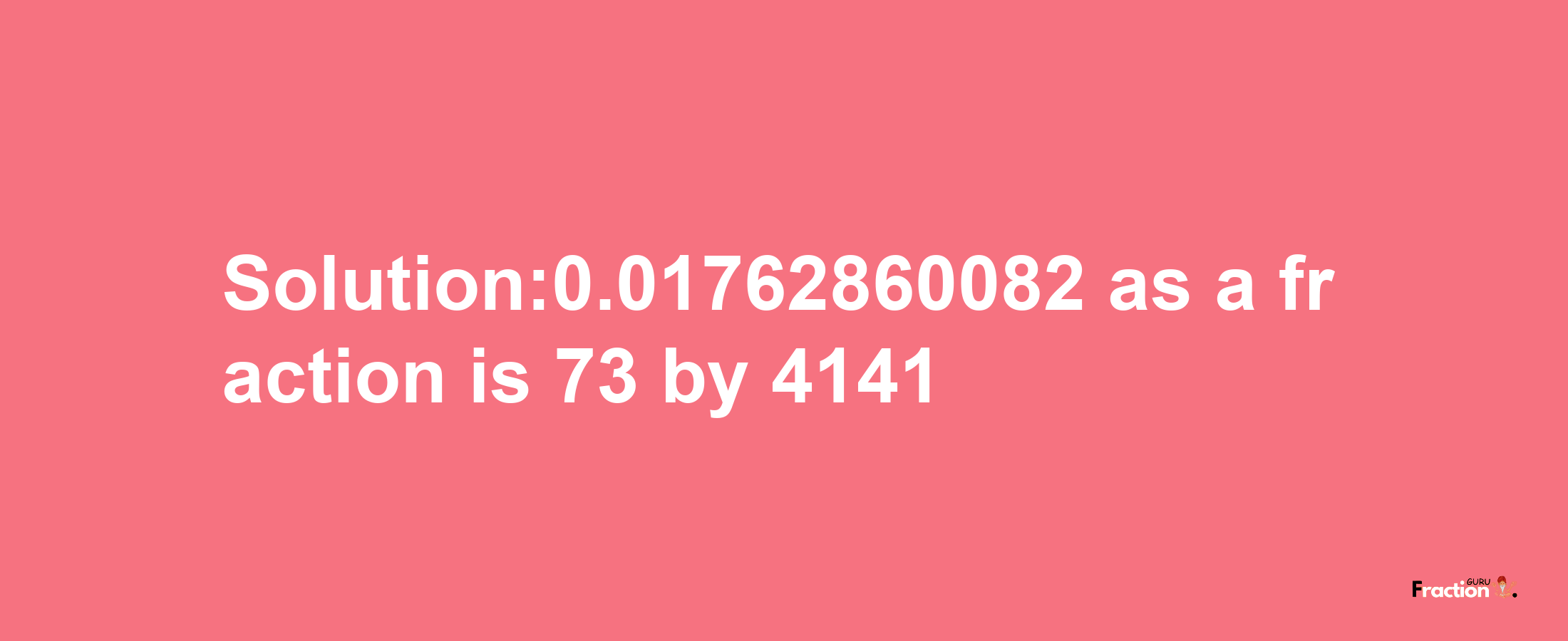 Solution:0.01762860082 as a fraction is 73/4141