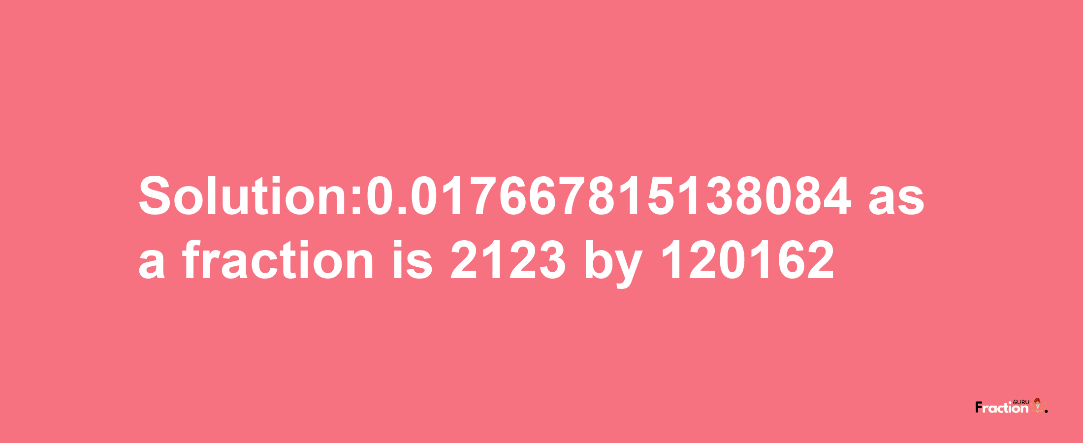 Solution:0.017667815138084 as a fraction is 2123/120162