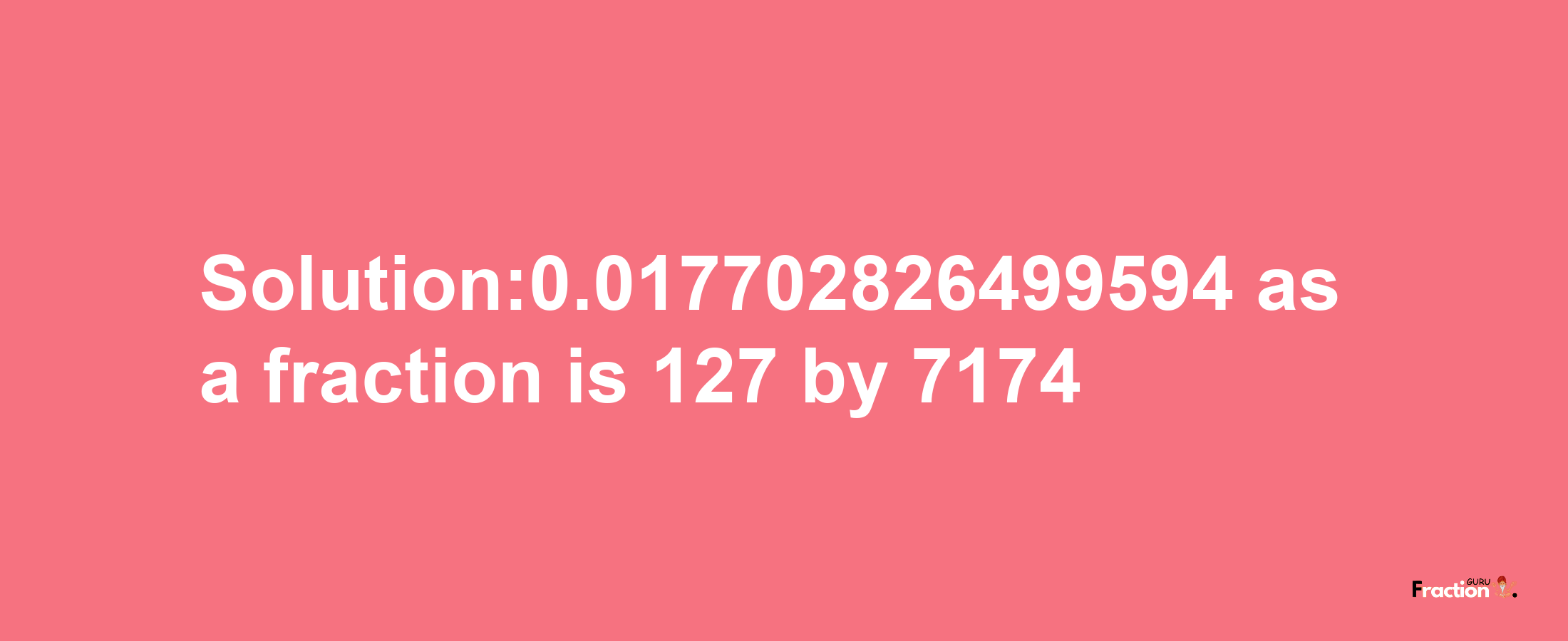 Solution:0.017702826499594 as a fraction is 127/7174