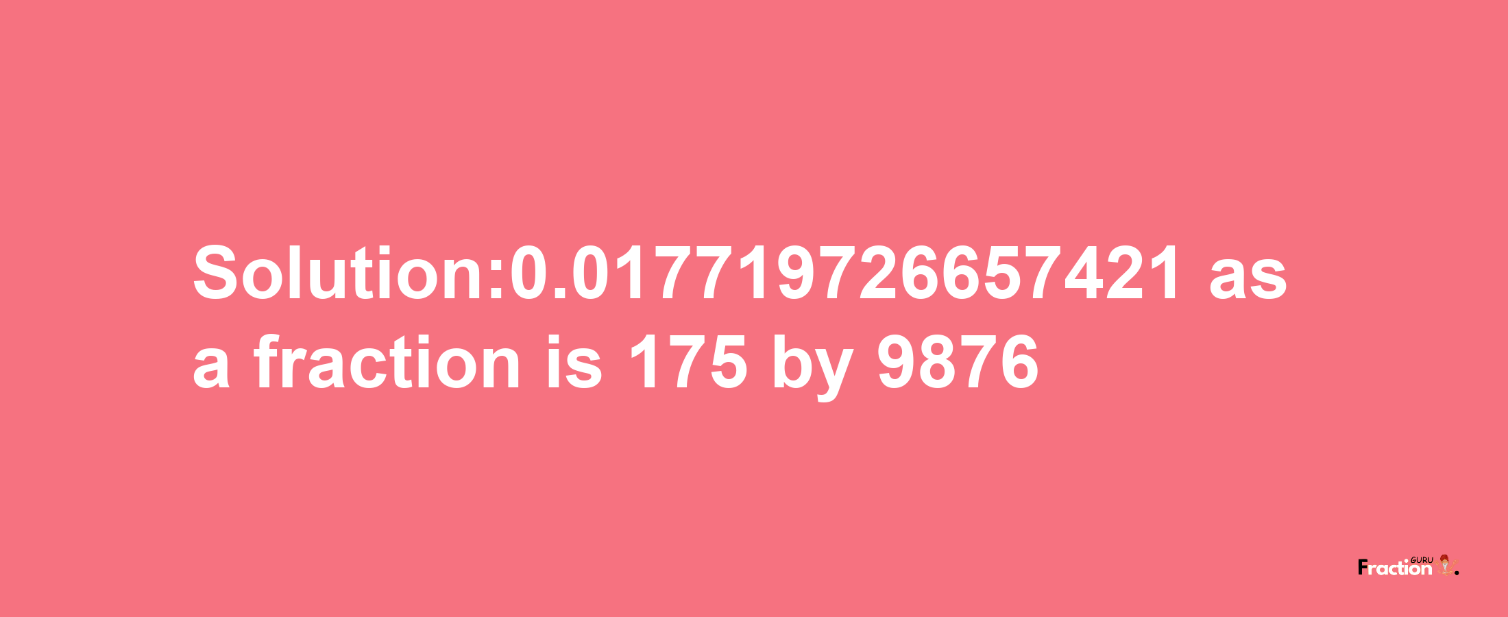 Solution:0.017719726657421 as a fraction is 175/9876