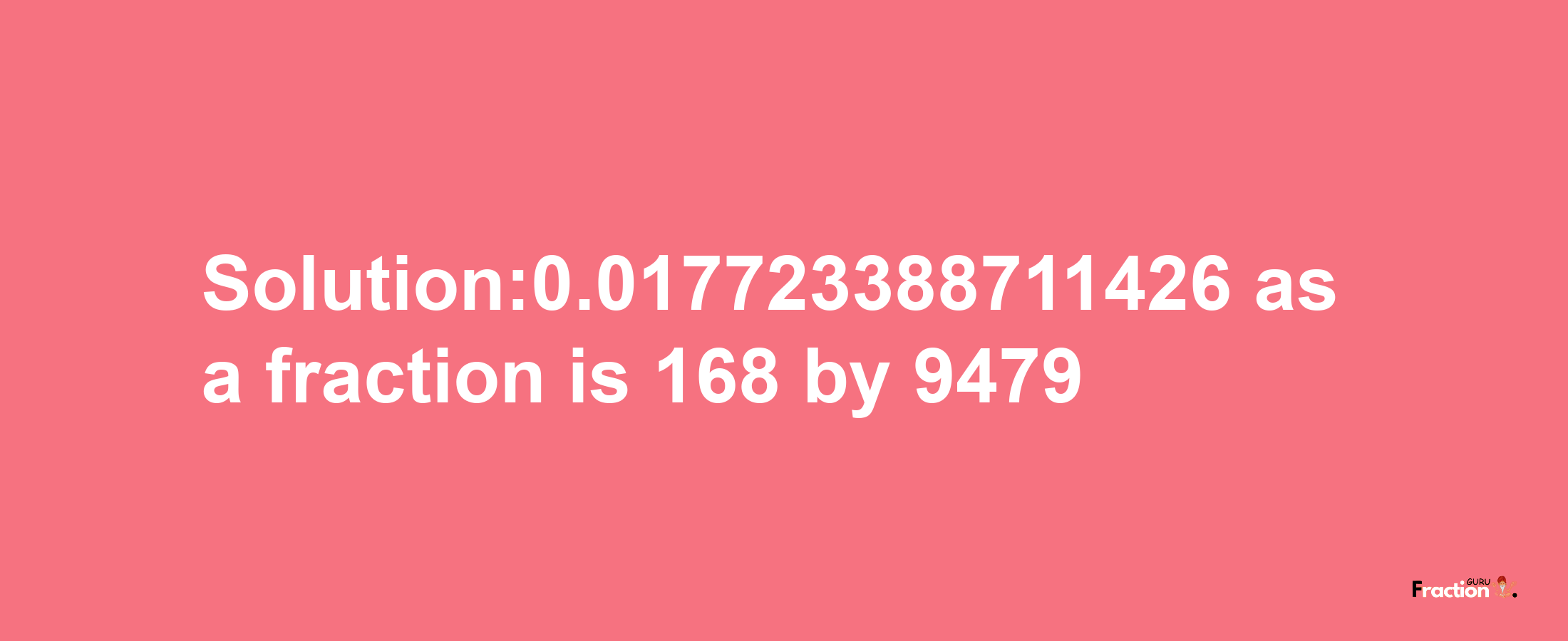 Solution:0.017723388711426 as a fraction is 168/9479