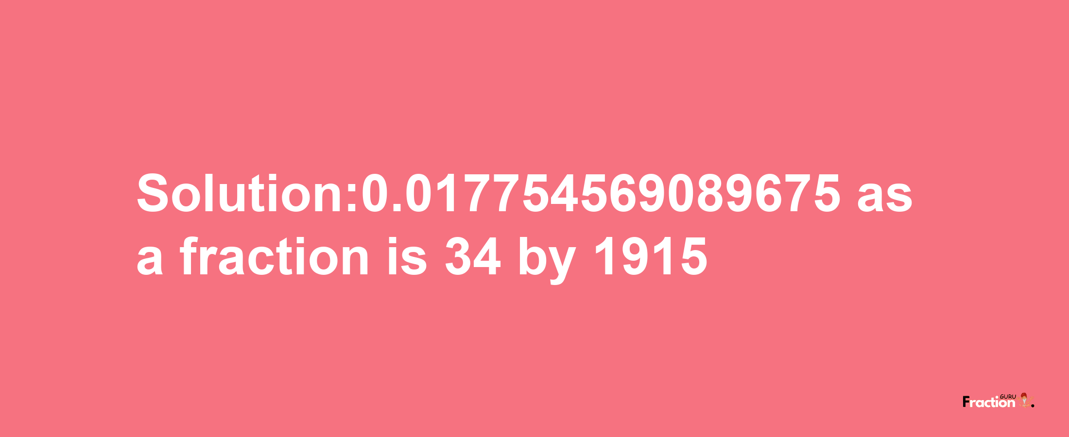 Solution:0.017754569089675 as a fraction is 34/1915