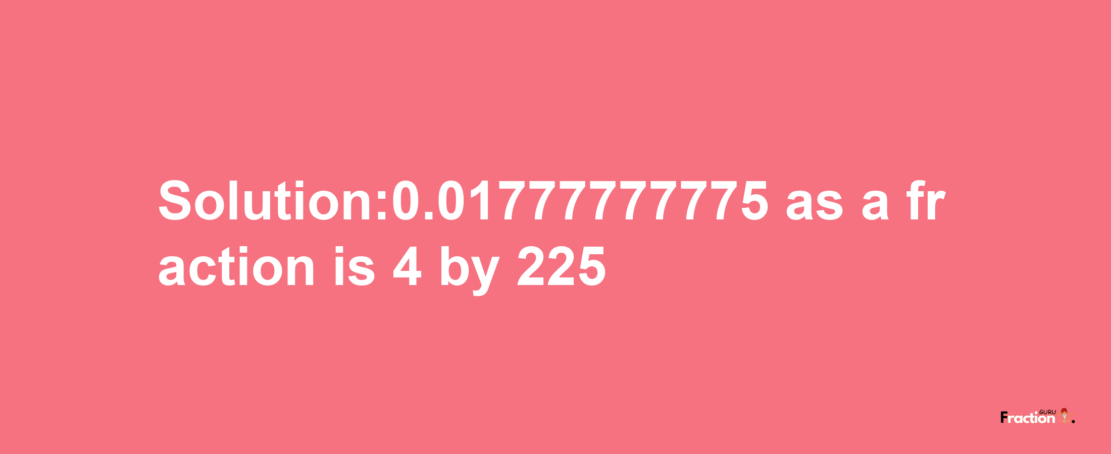 Solution:0.01777777775 as a fraction is 4/225